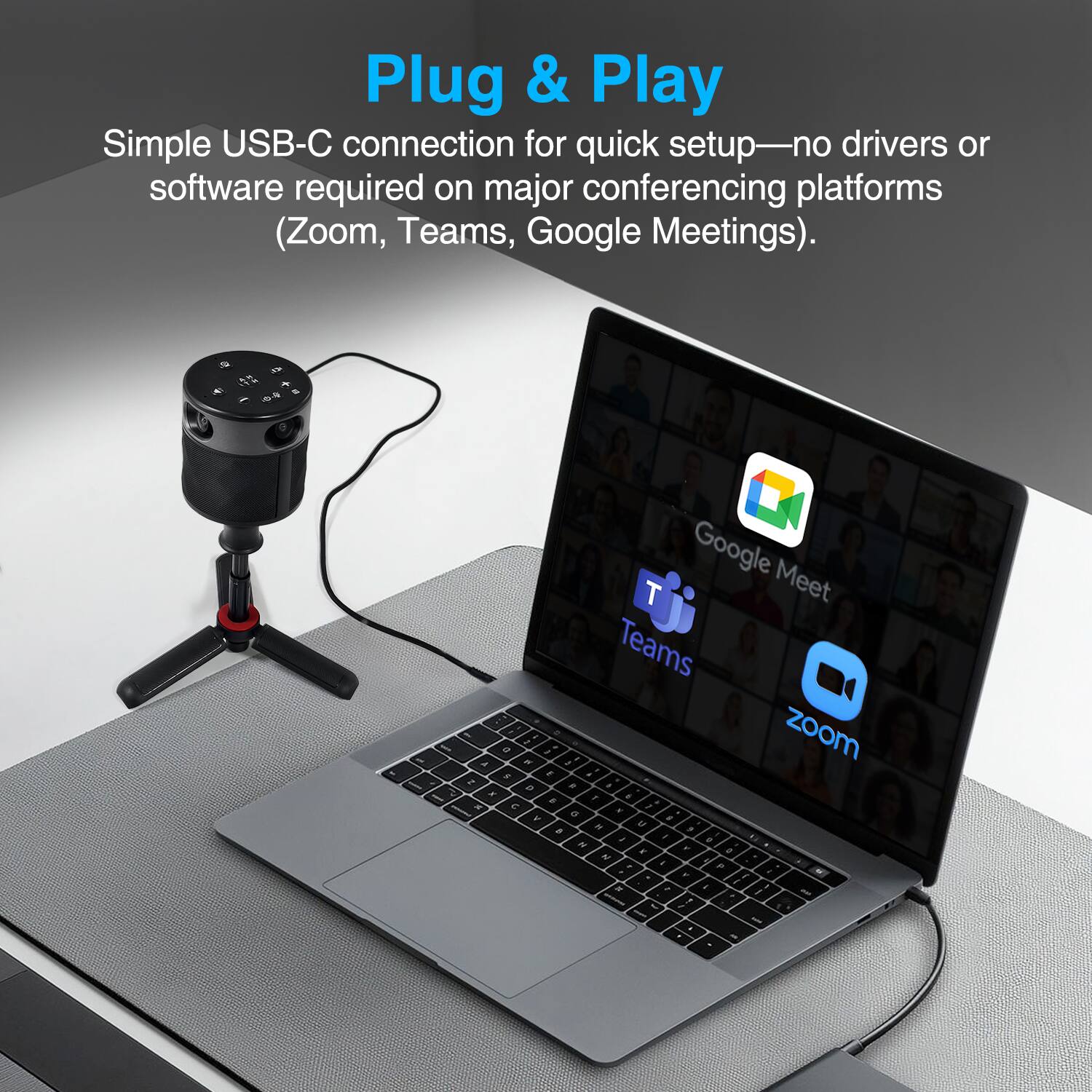 Plug & Play  
Simple USB-C connection for quick setup—no drivers or software required on major conferencing platforms (Zoom, Teams, Google Meetings).