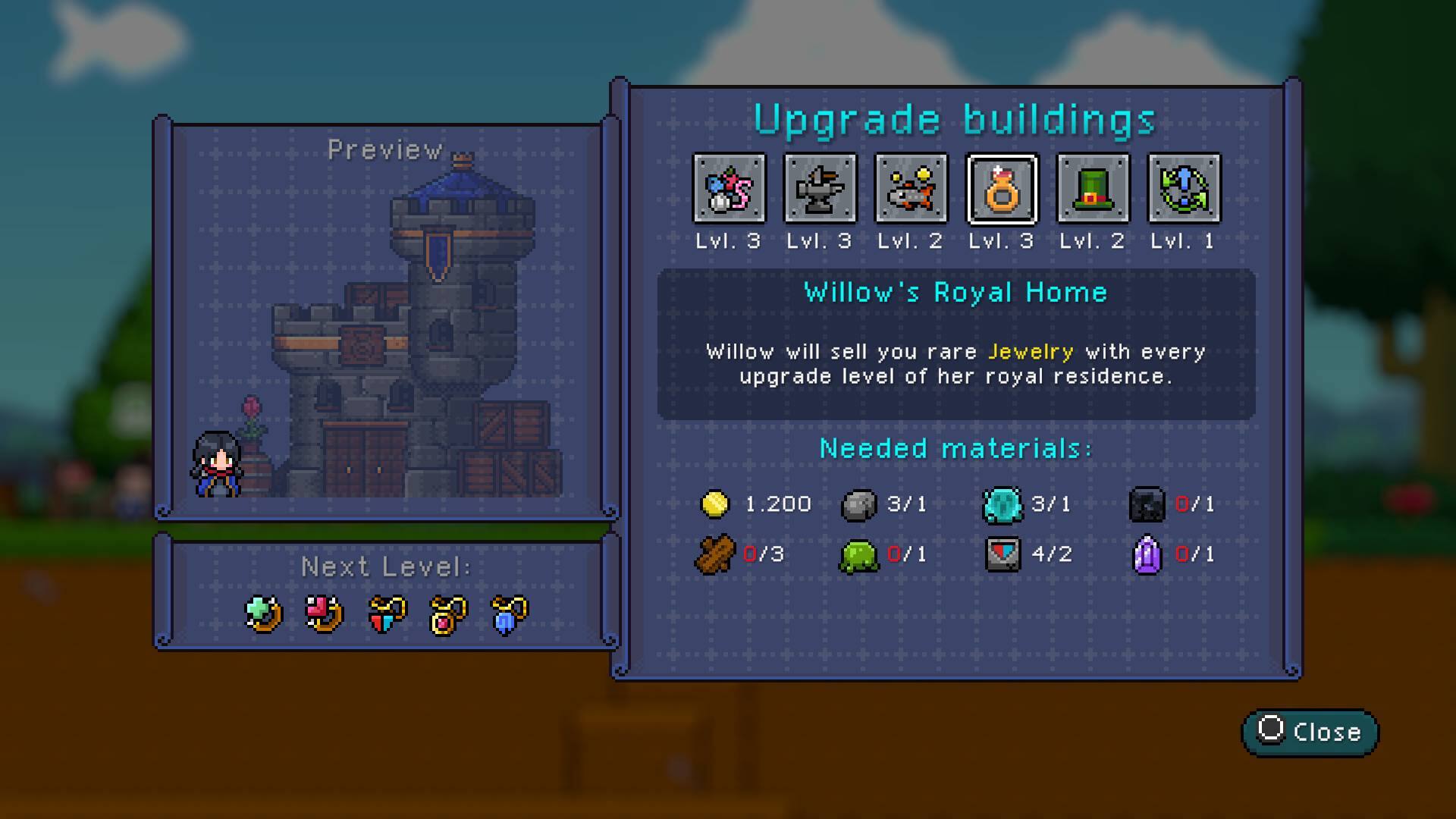 Preview Upgrade buildings
Lvl. 3 LvI. 3 LvI. 2 LvI. 3 Lvl. 2 LvI. 1
Willow's Royal Home
Willow will sell you rare Jewelry with every upgrade level of her royal residence.
Needed materials:
1.200 3/1 3/1 0/1
Next Level: 0/3 0/1 1 4/2 0/1 1
Close