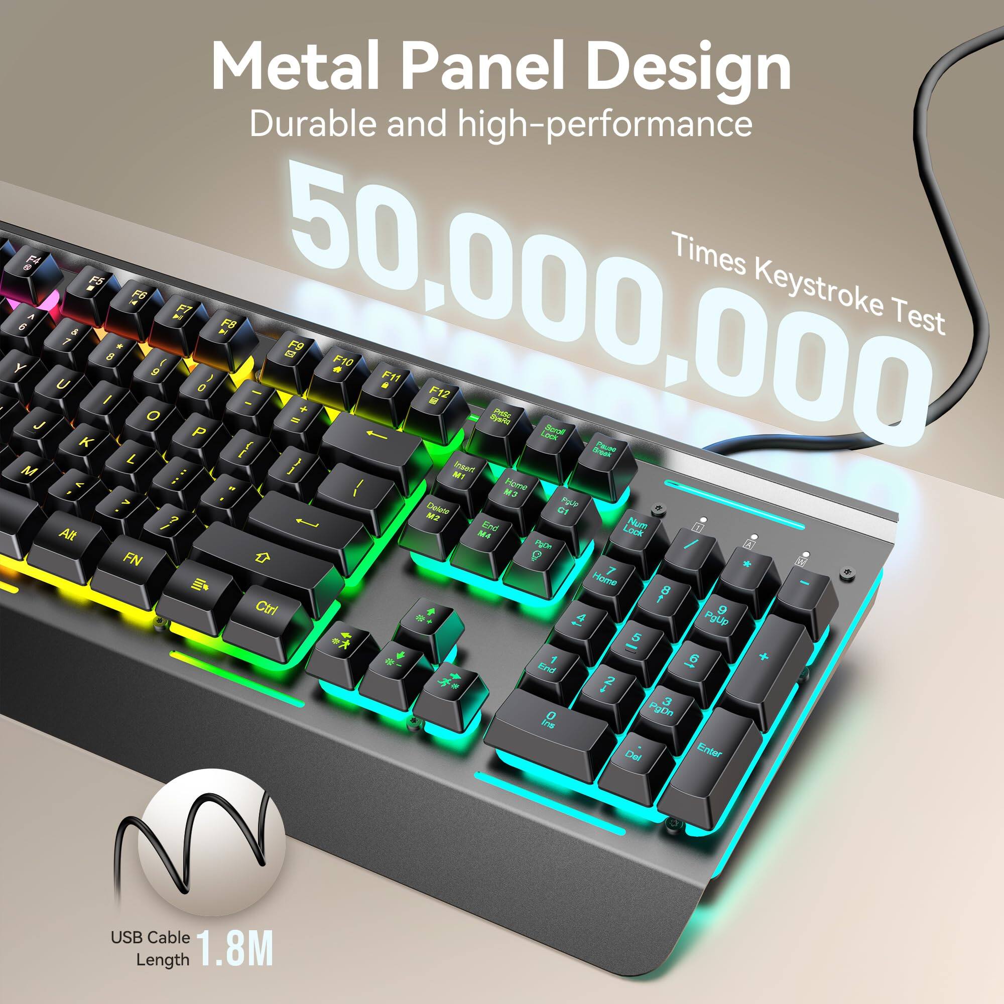 Metal Panel Design  
Durable and high-performance  

50,000,000 Times Keystroke Test  

USB Cable Length 1.8M