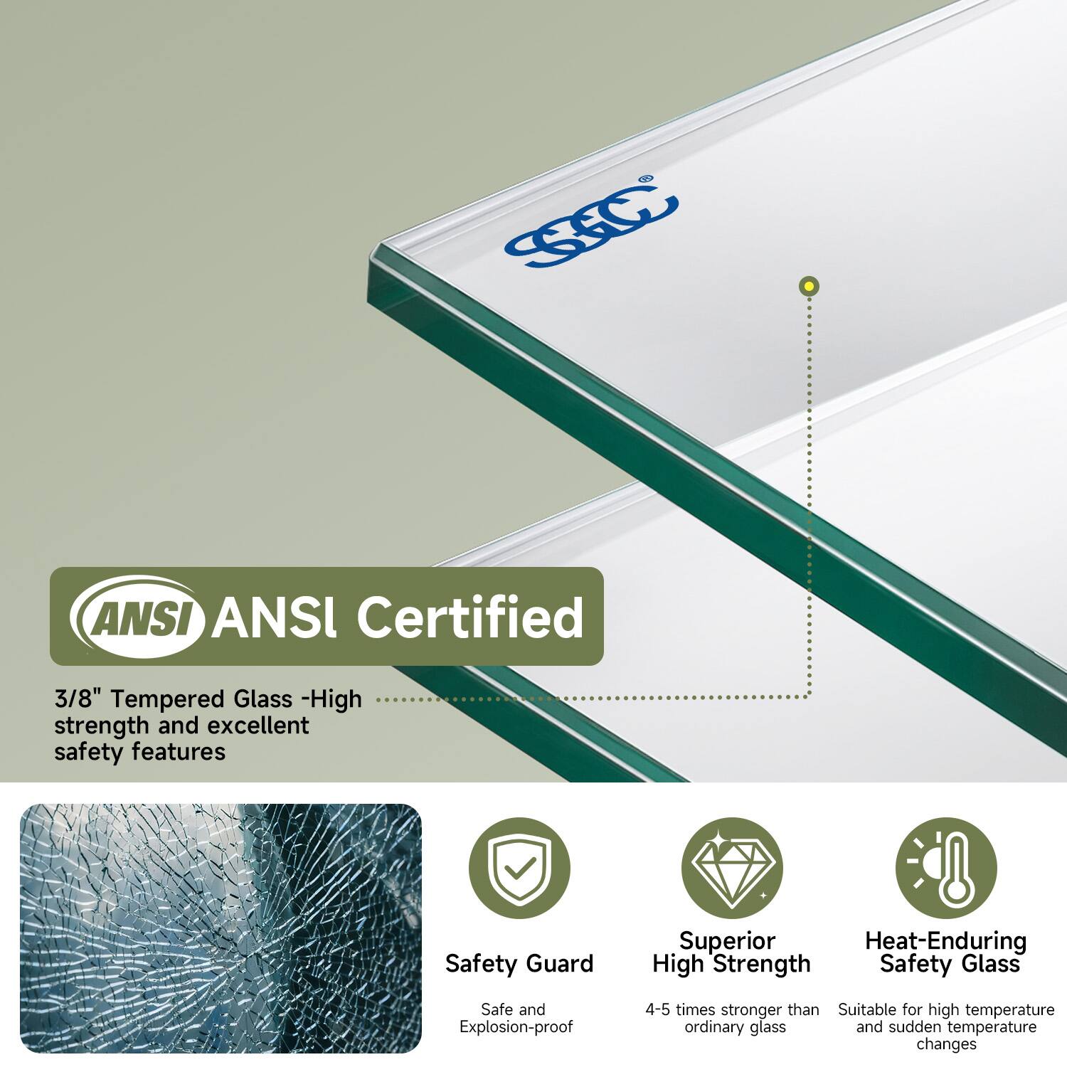 ANSI ANSl Certified  
3/8" Tempered Glass - High strength and excellent safety features  

Safety Guard  
Safe and Explosion-proof  

Superior High Strength  
4-5 times stronger than ordinary glass  

Heat-Enduring Safety Glass  
Suitable for high temperature and sudden temperature changes