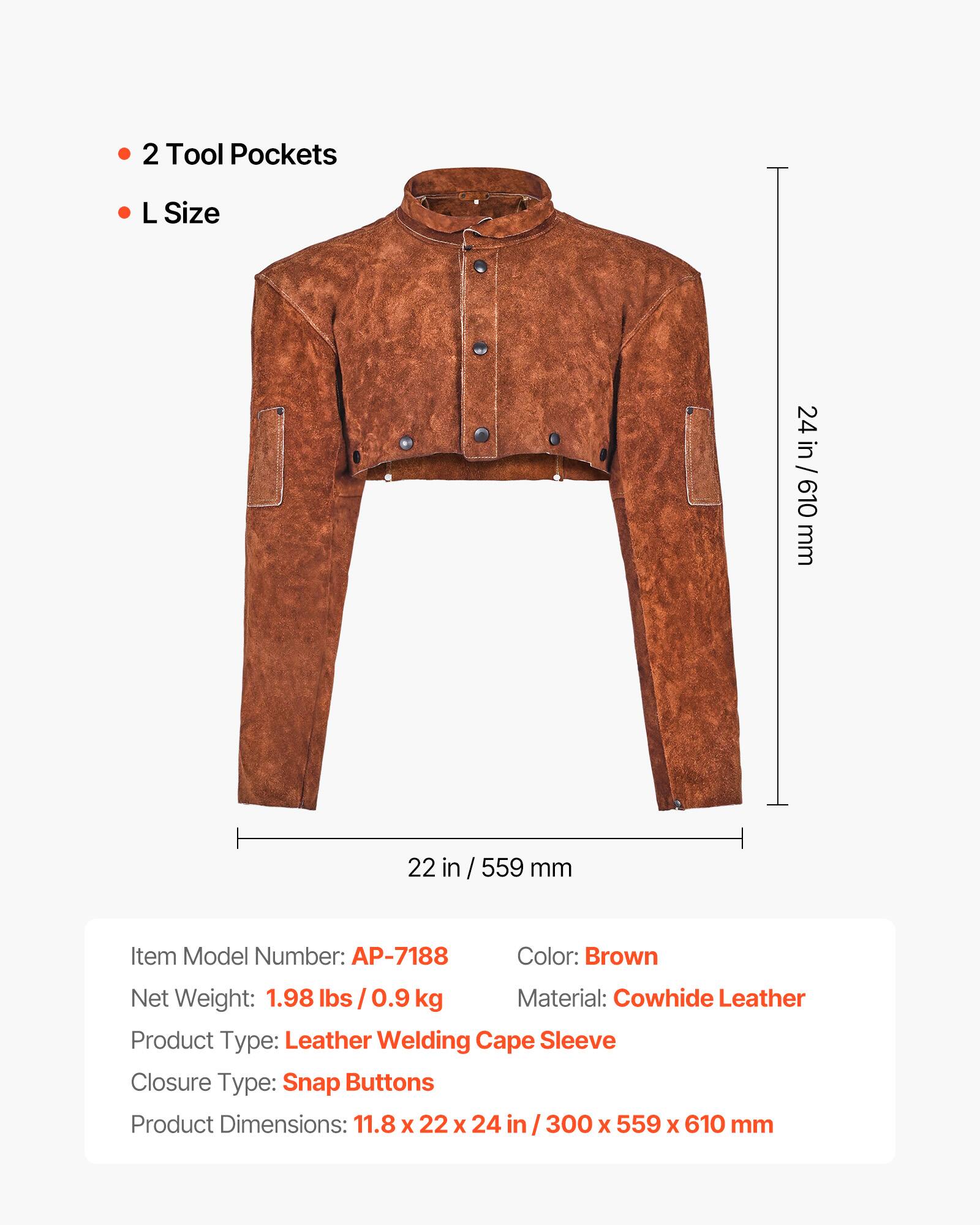 2 Tool Pockets  
L Size  
24 in / 610 mm  
22 in / 559 mm  

Item Model Number: AP-7188  
Color: Brown  
Net Weight: 1.98 lbs / 0.9 kg  
Material: Cowhide Leather  
Product Type: Leather Welding Cape Sleeve  
Closure Type: Snap Buttons  
Product Dimensions: 11.8 x 22 x 24 in / 300 x 559 x 610 mm