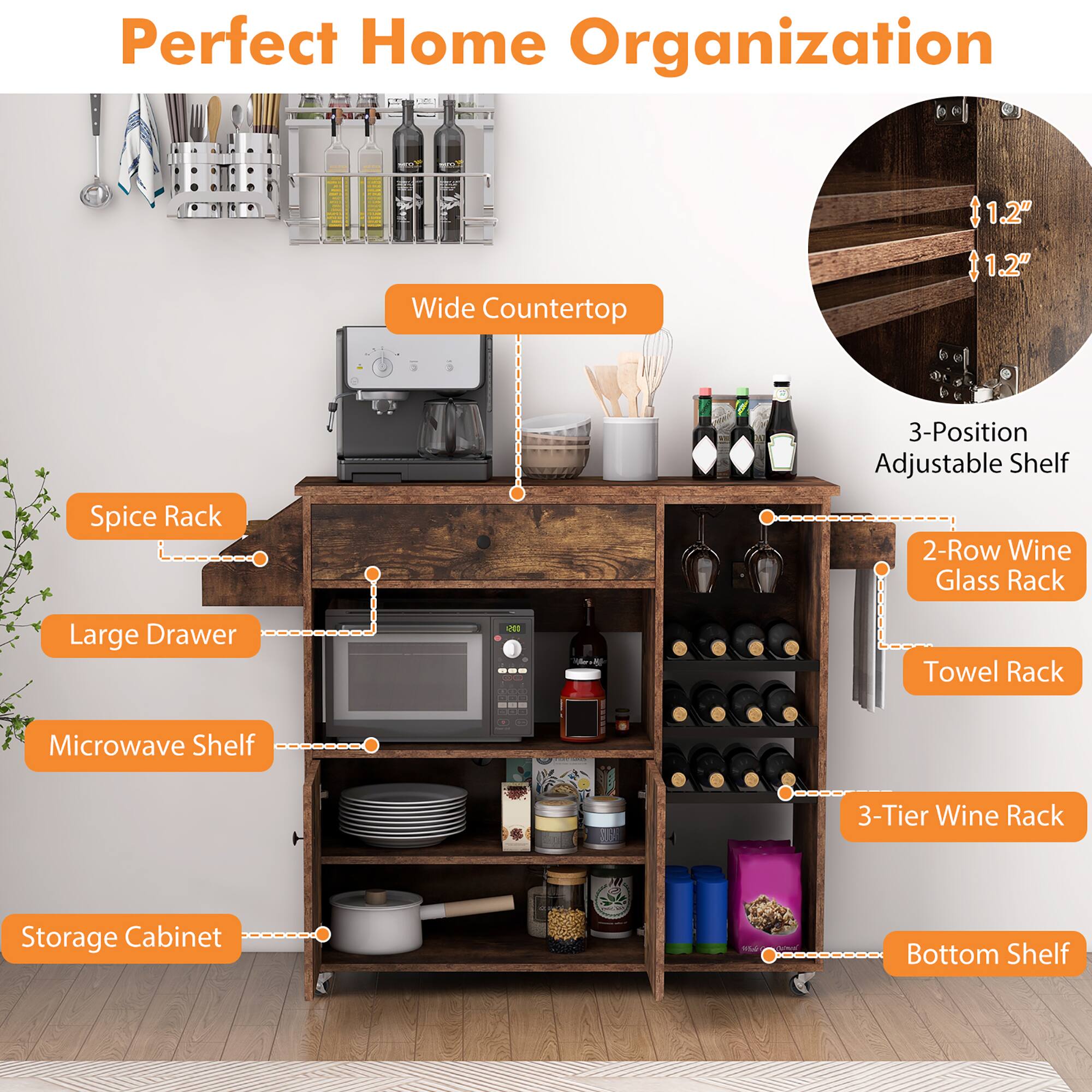Perfect Home Organization

- Wide Countertop
- Spice Rack
- Large Drawer
- Microwave Shelf
- Storage Cabinet
- 3-Position Adjustable Shelf
- 2-Row Wine Glass Rack
- Towel Rack
- 3-Tier Wine Rack
- Bottom Shelf

1.2" Wide Countertop
1.2" Spice Rack