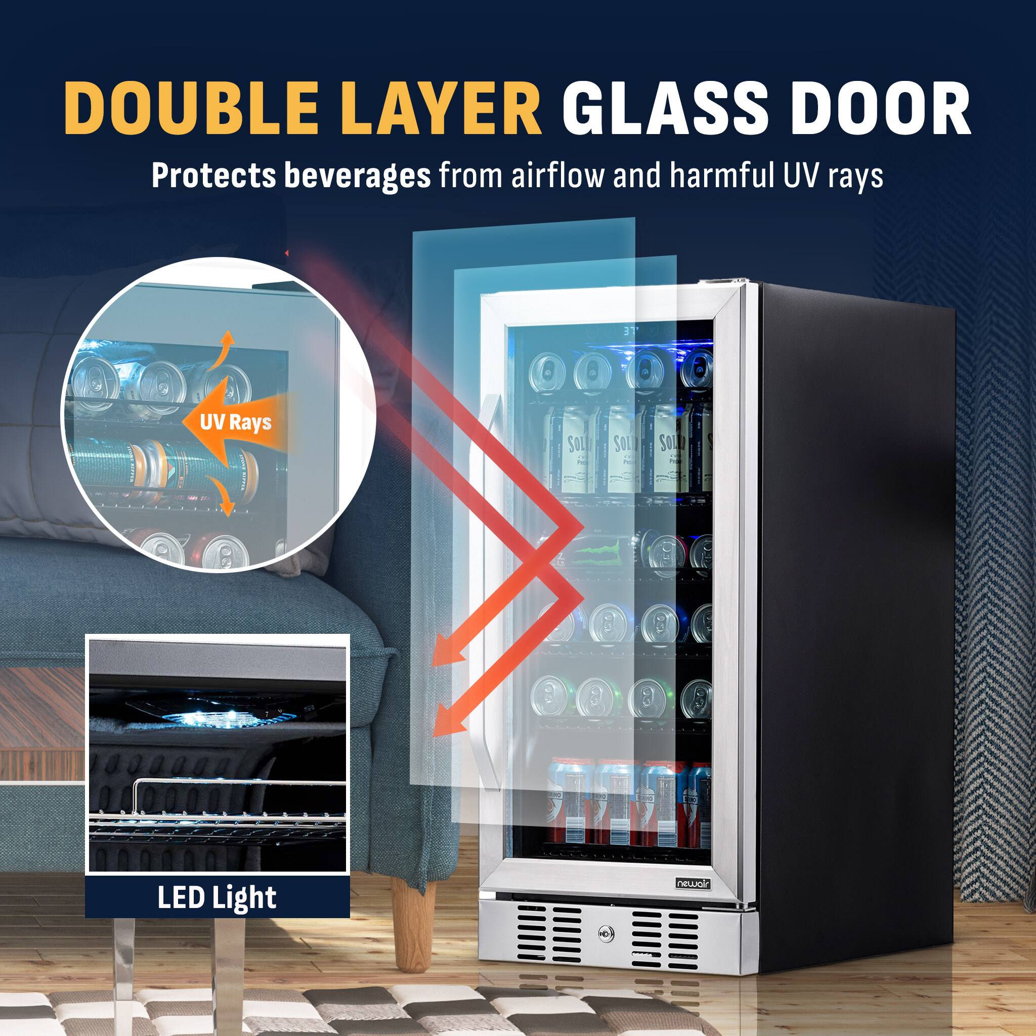 DOUBLE LAYER GLASS DOOR  
Protects beverages from airflow and harmful UV rays

UV Rays

SOL

SOL

SOL

LED Light

newair