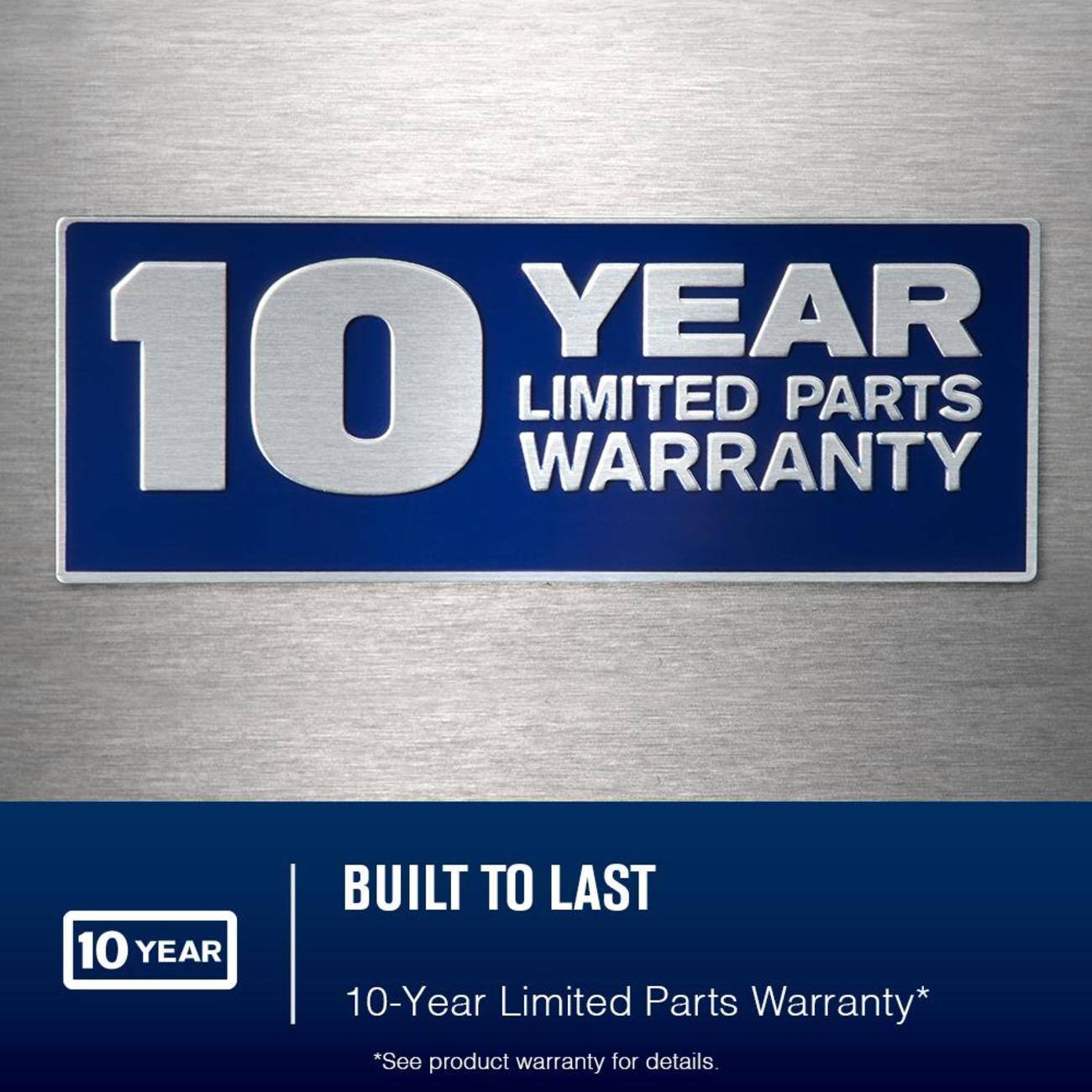 10 Year Limited Parts Warranty*  
*See product warranty for details.  

BUILT TO LAST  
10-Year Limited Parts Warranty*  
*See product warranty for details.