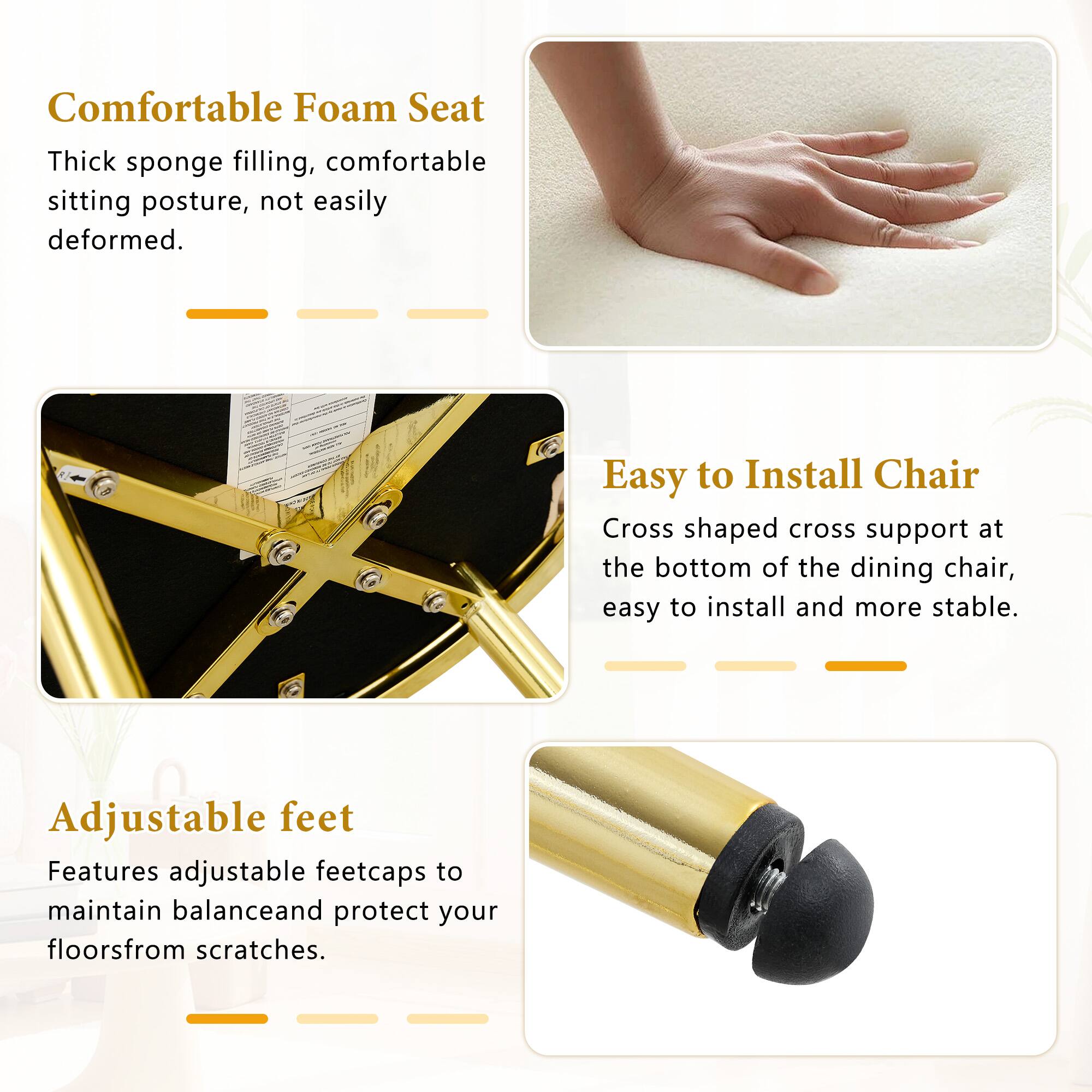 Comfortable Foam Seat  
Thick sponge filling, comfortable sitting posture, not easily deformed.  

Easy to Install Chair  
Cross shaped cross support at the bottom of the dining chair, easy to install and more stable.  

Adjustable feet  
Features adjustable feetcaps to maintain balance and protect your floors from scratches.