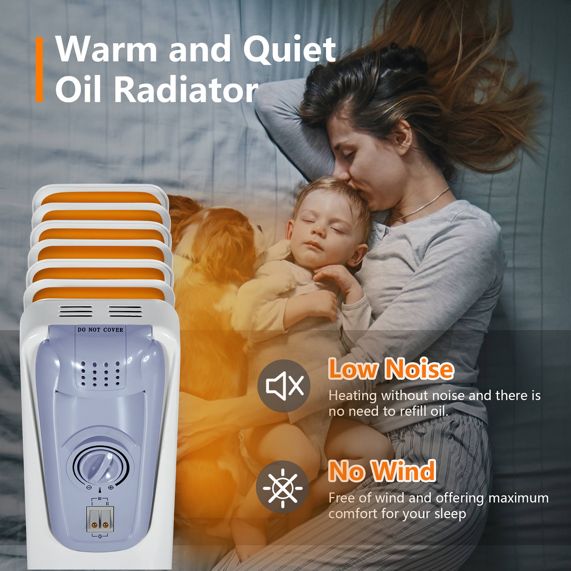 Warm and Quiet Oil Radiator

Low Noise  
Heating without noise and there is no need to refill oil.

No Wind  
Free of wind and offering maximum comfort for your sleep.