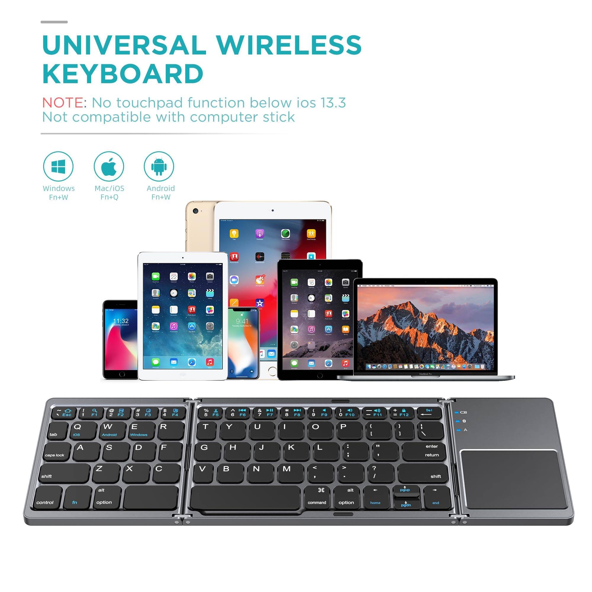 UNIVERSAL WIRELESS KEYBOARD

NOTE: No touchpad function below iOS 13.3  
Not compatible with computer stick

Windows: Fn+W  
Mac/iOS: Fn+Q  
Android: Fn+W