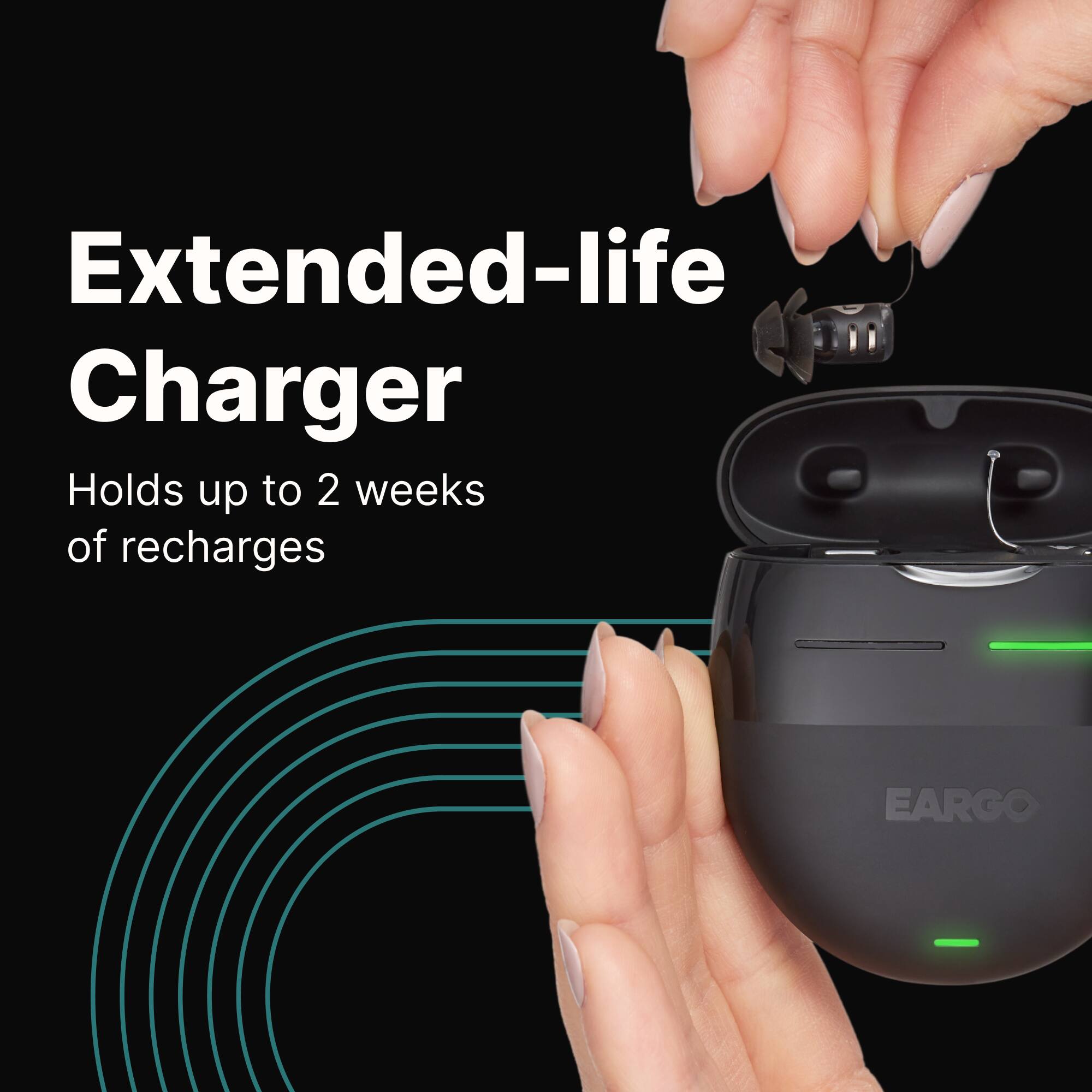 Extended-life Charger  
Holds up to 2 weeks of recharges  
EARGO