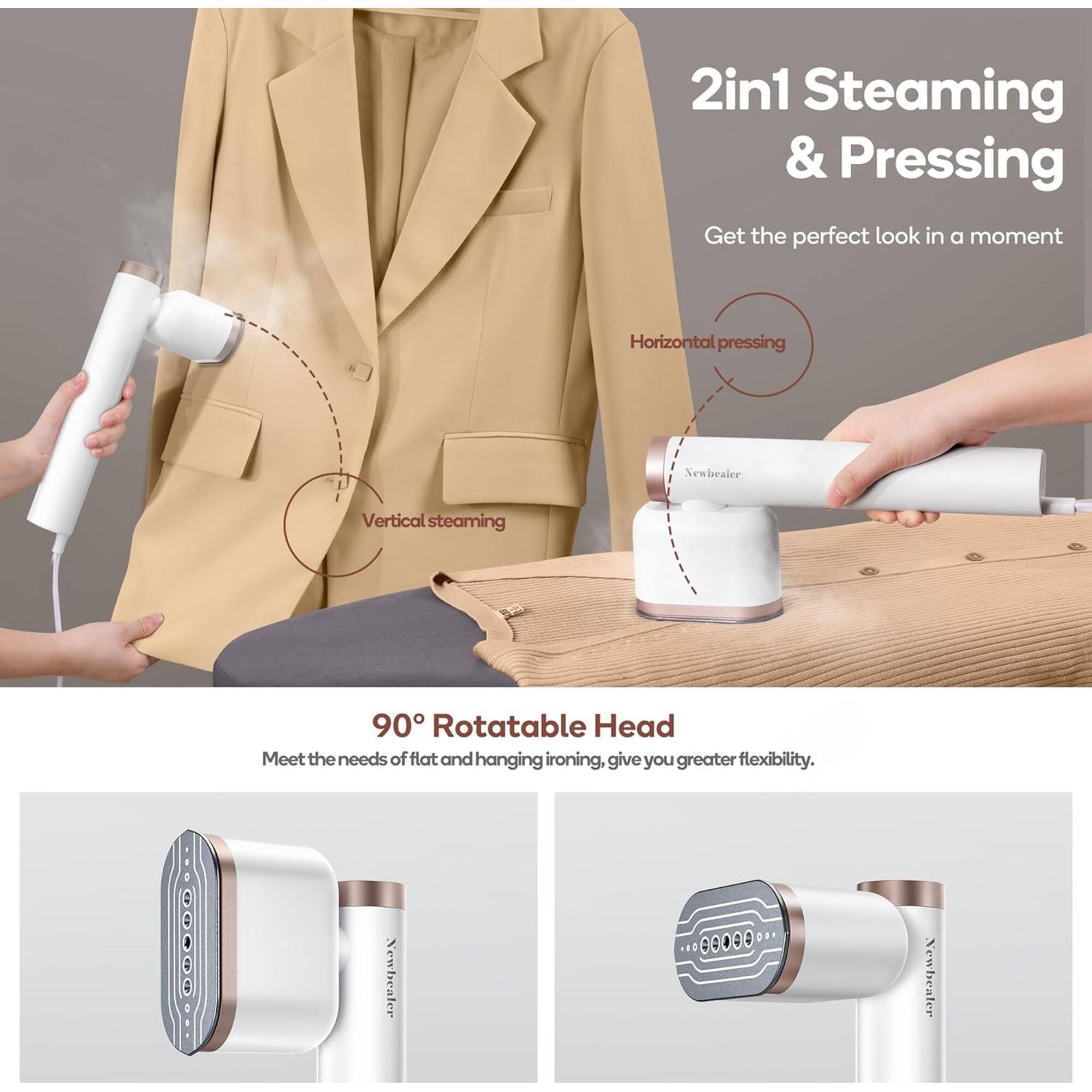 2in1 Steaming & Pressing  
Get the perfect look in a moment  

Horizontal pressing  
Vertical steaming  

90° Rotatable Head  
Meet the needs of flat and hanging ironing, give you greater flexibility.  

Newbealer  
Newbealer  
Newbealer