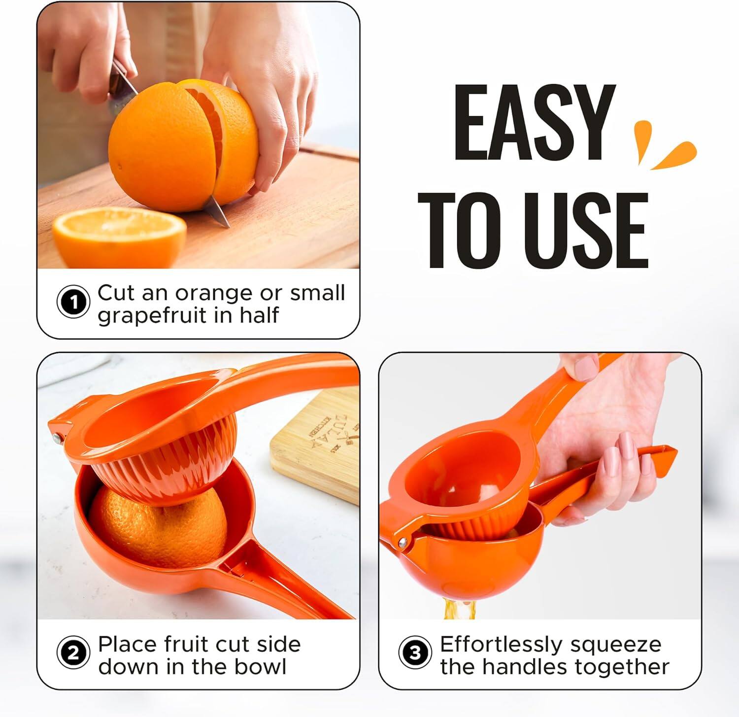 1. Cut an orange or small grapefruit in half
2. Place fruit cut side down in the bowl
3. Effortlessly squeeze the handles together