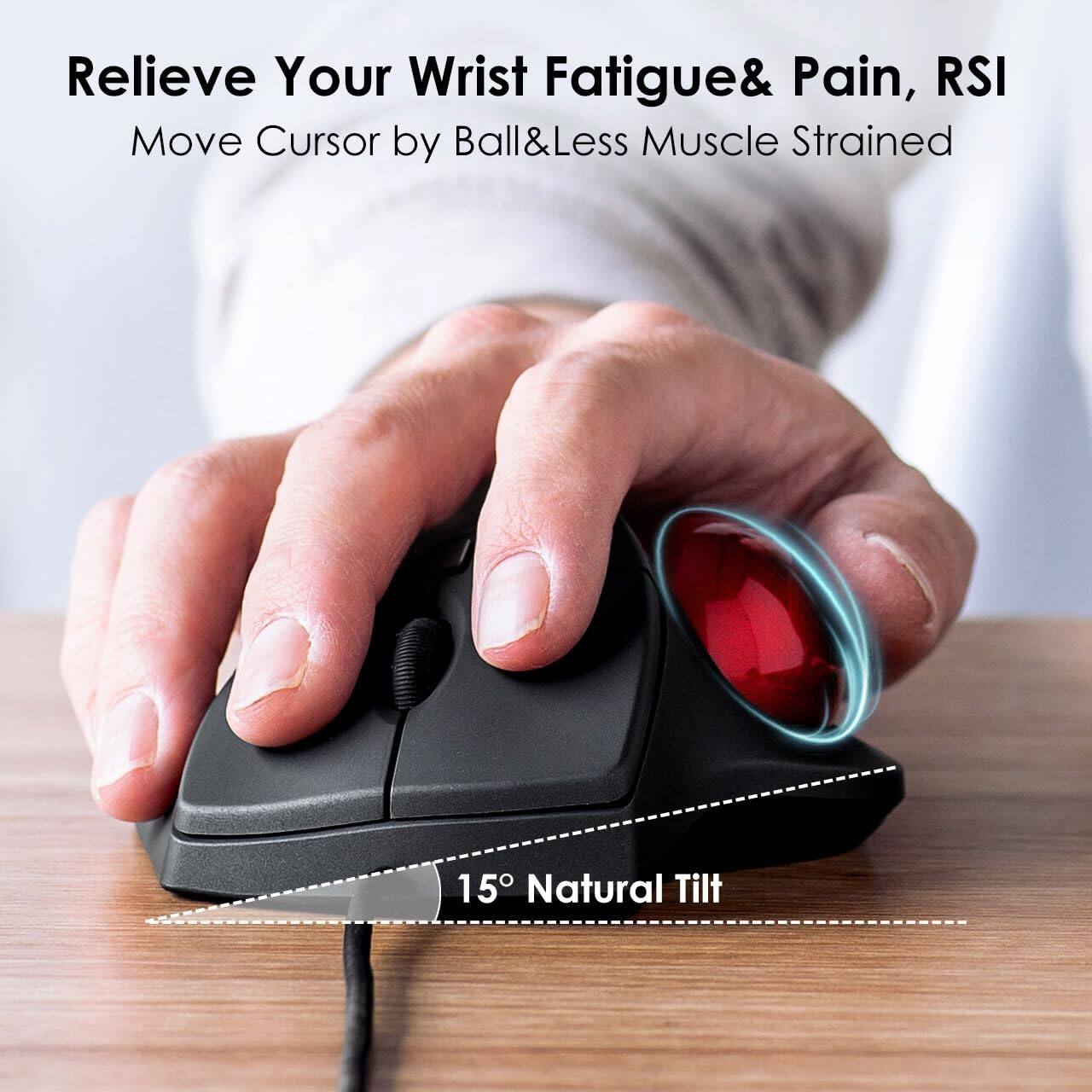 Relieve Your Wrist Fatigue & Pain, RSI  
Move Cursor by Ball & Less Muscle Strained  

15° Natural Tilt