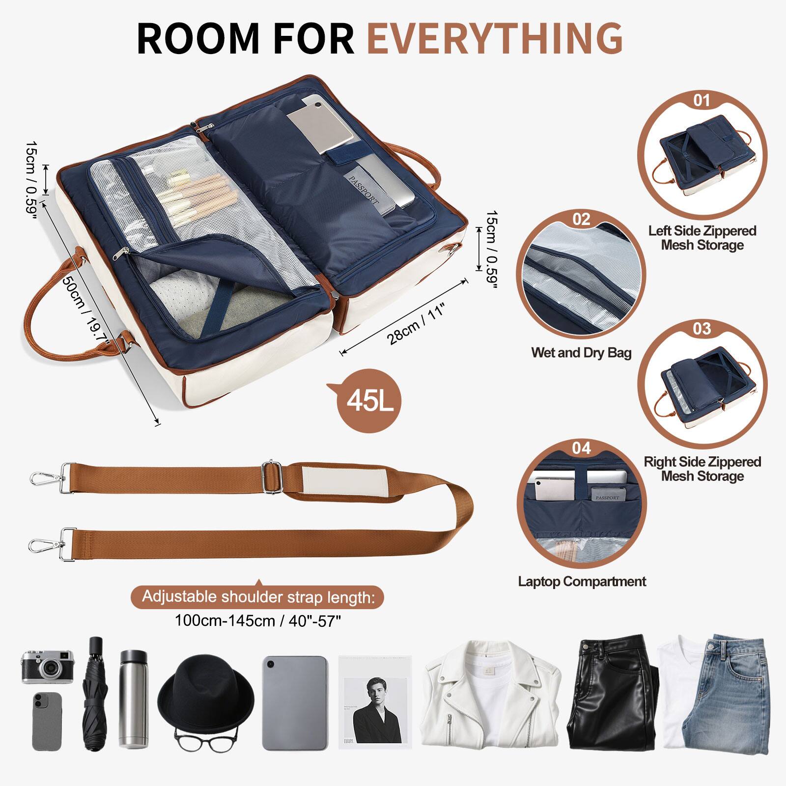 ROOM FOR EVERYTHING

01 15cm / 0.59"  
50cm / 19.7"  
PASSPORT  
11" / 28cm  
45L  
15cm / 0.59"  

02 Wet and Dry Bag  
Left Side Zippered Mesh Storage  

03 Right Side Zippered Mesh Storage  

04 Laptop Compartment  

Adjustable shoulder strap length:  
100cm-145cm / 40"-57"