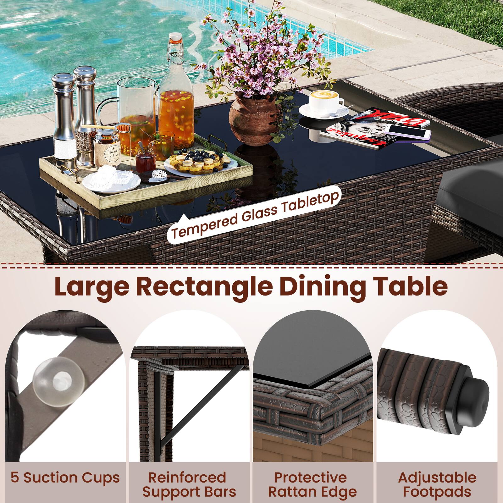 Tempered Glass Tabletop

Large Rectangle Dining Table

5 Suction Cups
Reinforced Support Bars
Protective Rattan Edge
Adjustable Footpads