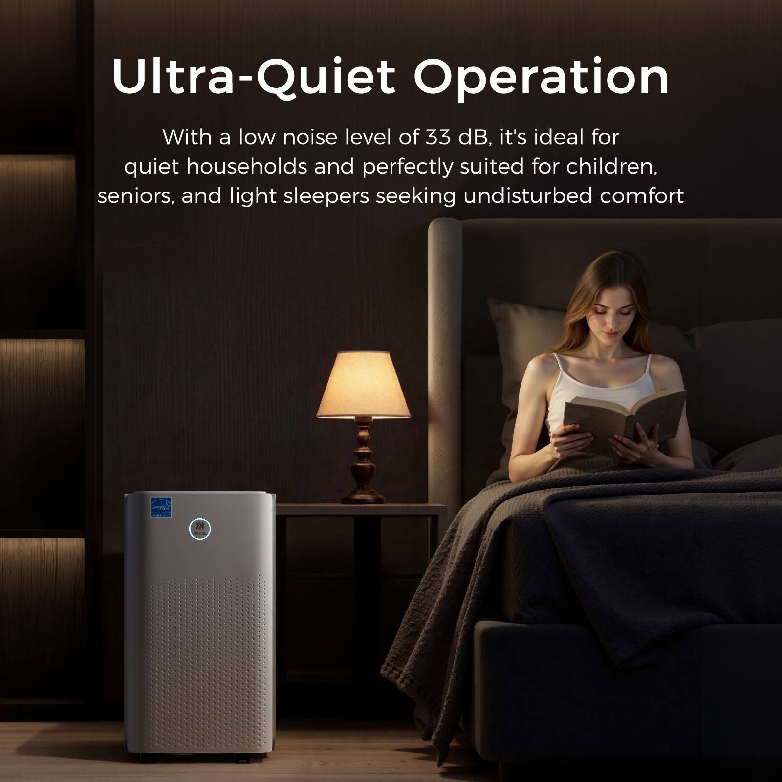 Ultra-Quiet Operation

With a low noise level of 33 dB, it's ideal for quiet households and perfectly suited for children, seniors, and light sleepers seeking undisturbed comfort.
