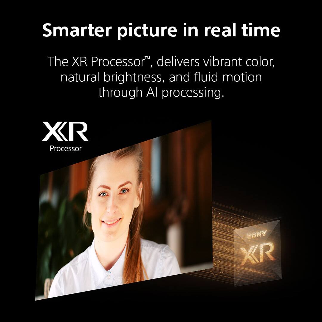 Smarter picture in real time

The XR Processor™ delivers vibrant color, natural brightness, and fluid motion through AI processing.

XR Processor

SONY XR