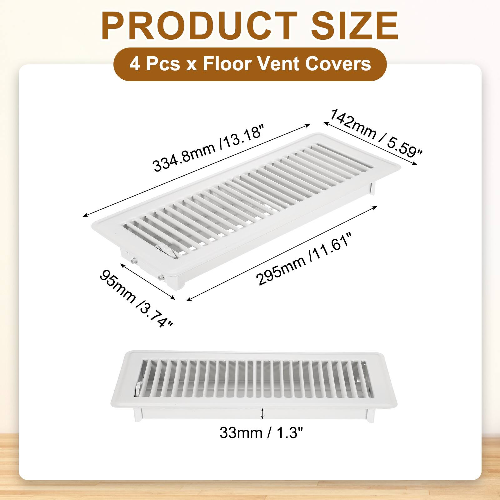 PRODUCT SIZE  
4 Pcs x Floor Vent Covers  
334.8mm / 13.18"  
142mm / 5.59"  
95mm / 3.74"  
295mm / 11.61"  
33mm / 1.3"