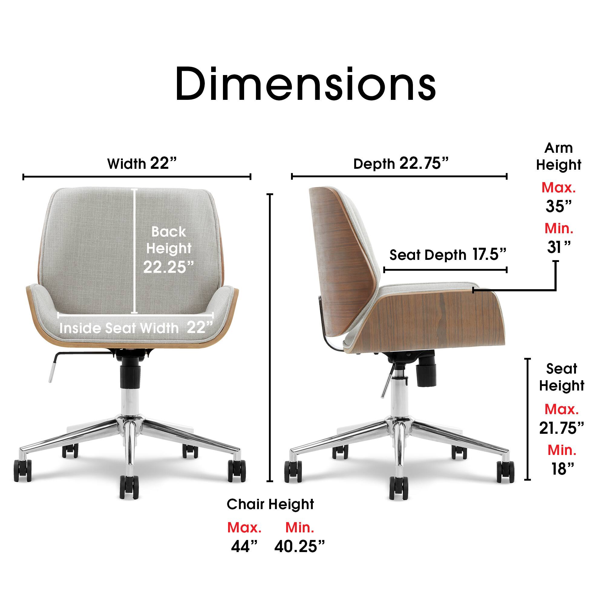 Dimensions  
Width 22"  
Back Height 22.25"  
Depth 22.75"  
Seat Depth 17.5"  
Arm Height  
Max. 35"  
Min. 31"  
Inside Seat Width 22"  
Seat Height  
Max. 21.75"  
Min. 18"  
Chair Height  
Max. 44"  
Min. 40.25"