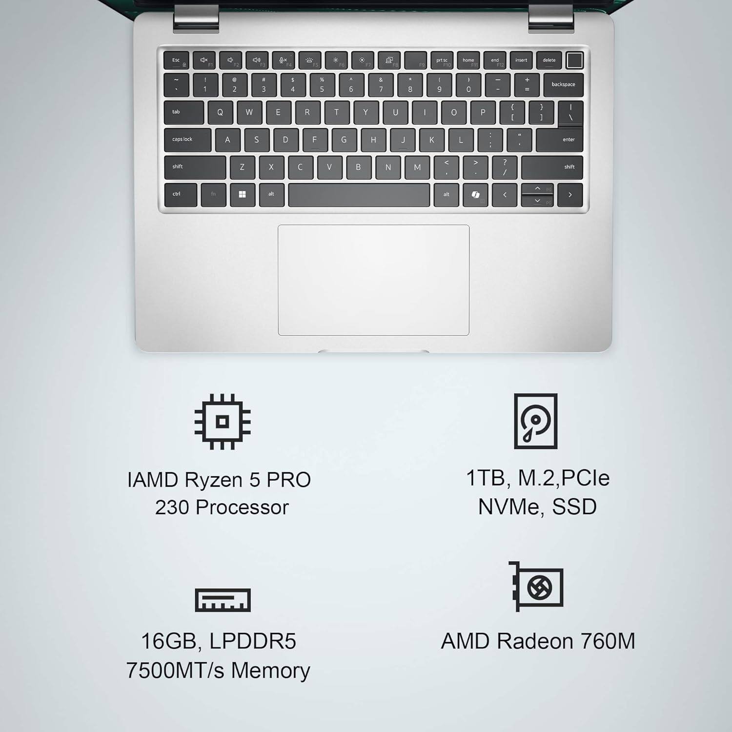 IAMD Ryzen 5 PRO 230 Processor  
16GB, LPDDR5 7500MT/s Memory  
1TB, M.2, PCIe NVMe, SSD  
AMD Radeon 760M