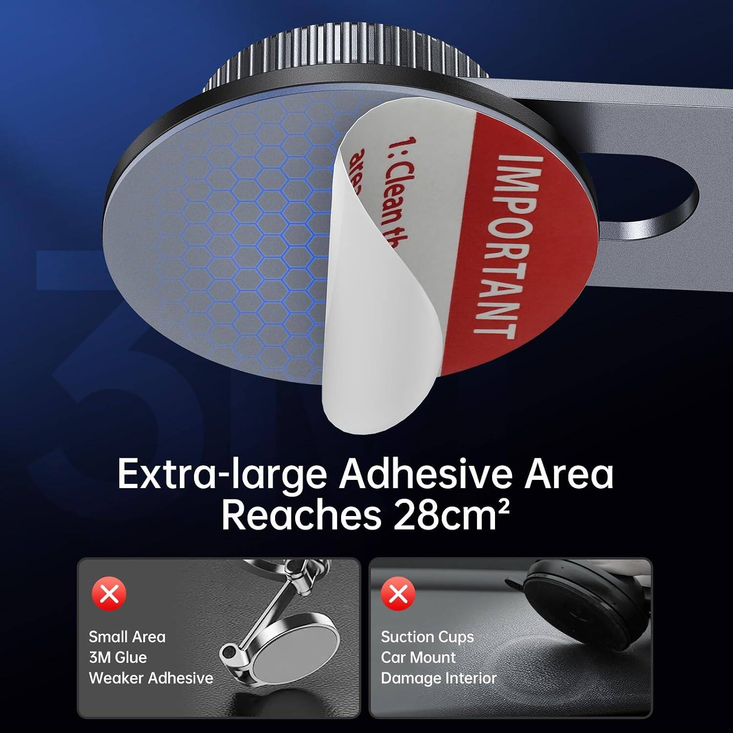 1: Clean th IMPORTANT Extra-large Adhesive Area Reaches 28cm²

X
Small Area 3M Glue Weaker Adhesive

X
Suction Cups Car Mount Damage Interior