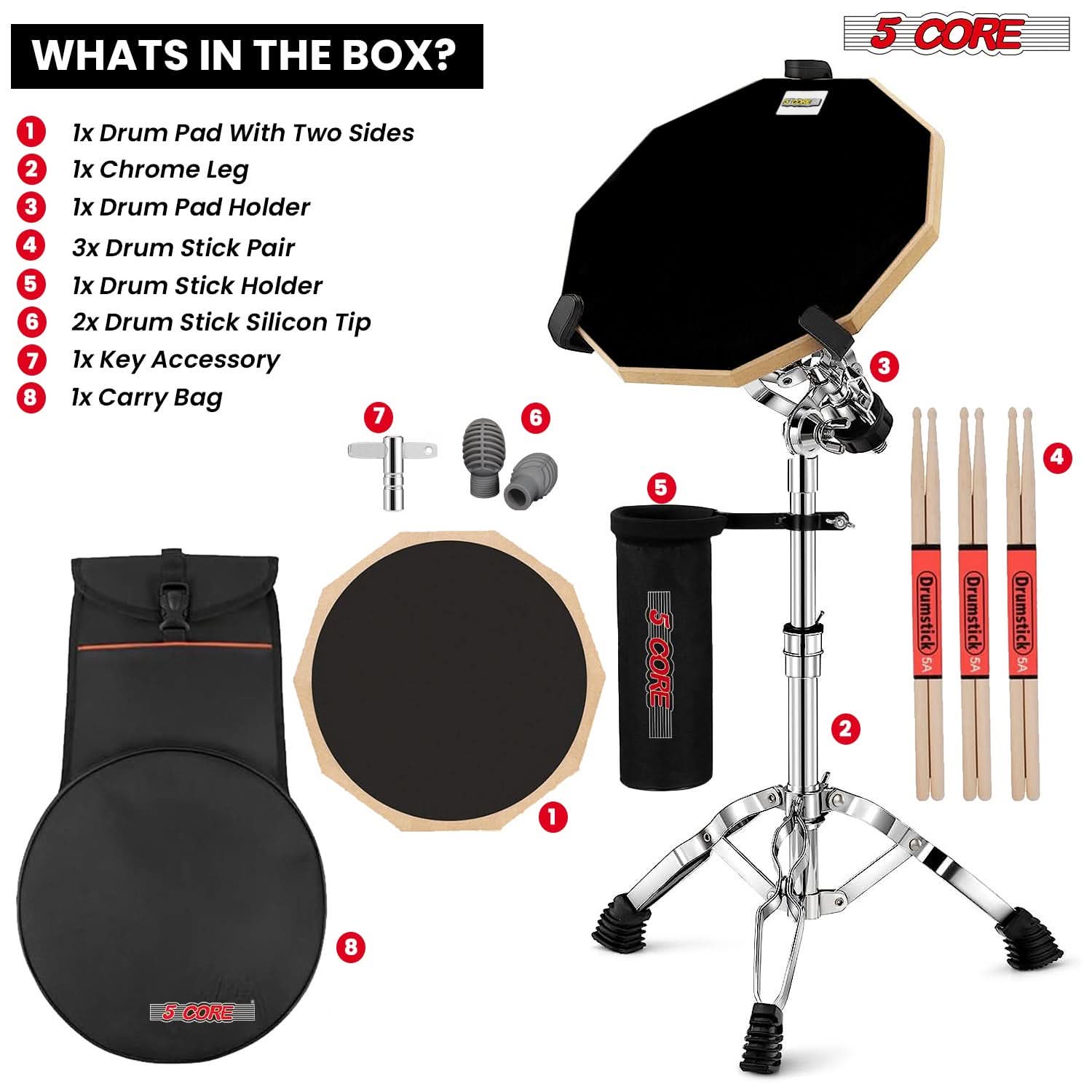 **WHATS IN THE BOX?**

1. 1x Drum Pad With Two Sides
2. 1x Chrome Leg
3. 1x Drum Pad Holder
4. 3x Drum Stick Pair
5. 1x Drum Stick Holder
6. 2x Drum Stick Silicon Tip
7. 1x Key Accessory
8. 1x Carry Bag

**5 CORE**