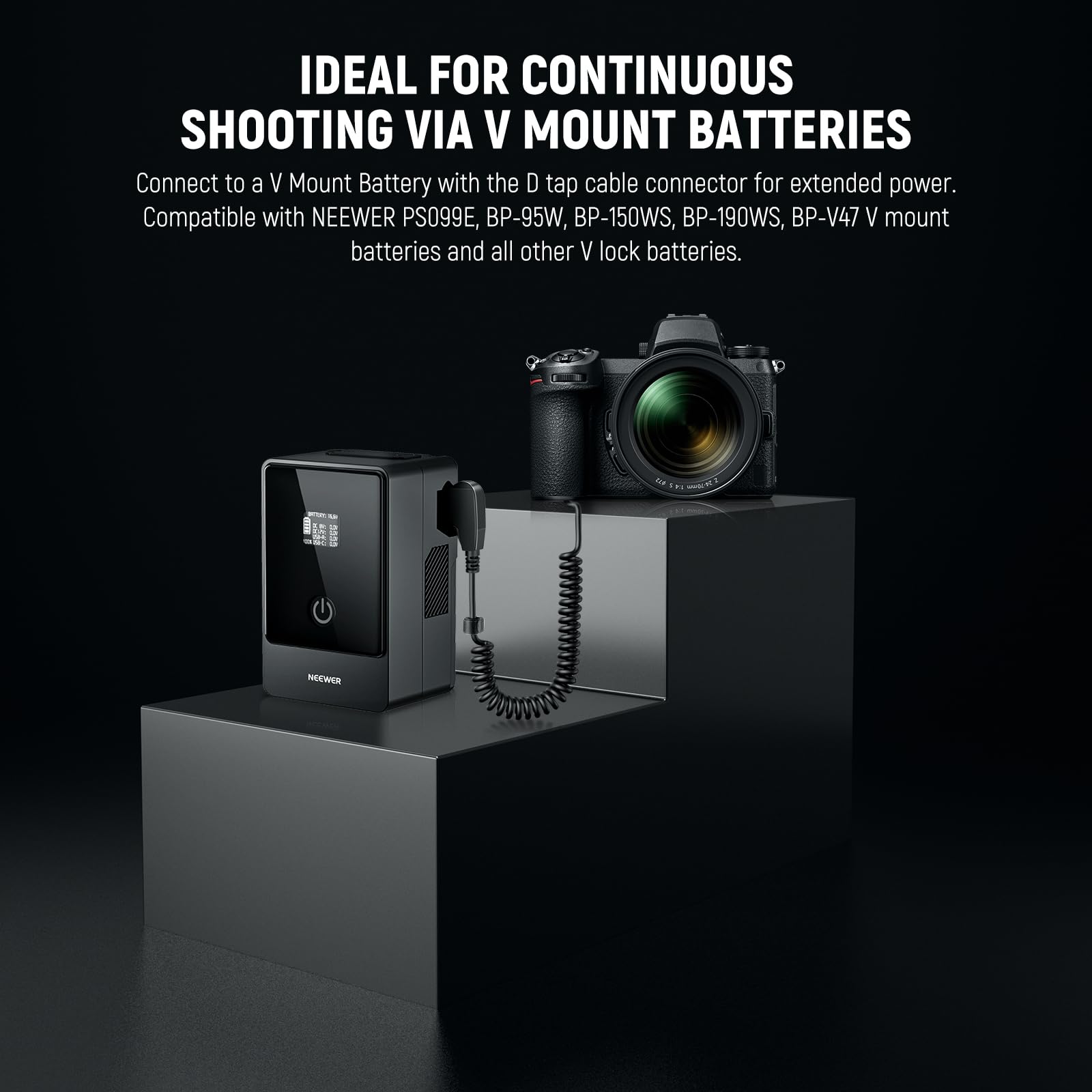 IDEAL FOR CONTINUOUS SHOOTING VIA V MOUNT BATTERIES

Connect to a V Mount Battery with the D tap cable connector for extended power. Compatible with NEEWER PS099E, BP-95W, BP-150WS, BP-190WS, BP-V47 V mount batteries and all other V lock batteries.