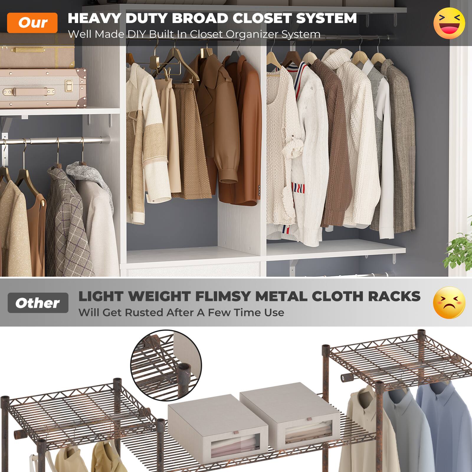 Our HEAVY DUTY BROAD CLOSET SYSTEM  
Well Made DIY Built In Closet Organizer System  

Other LIGHT WEIGHT FLIMSY METAL CLOTH RACKS  
Will Get Rusted After A Few Time Use