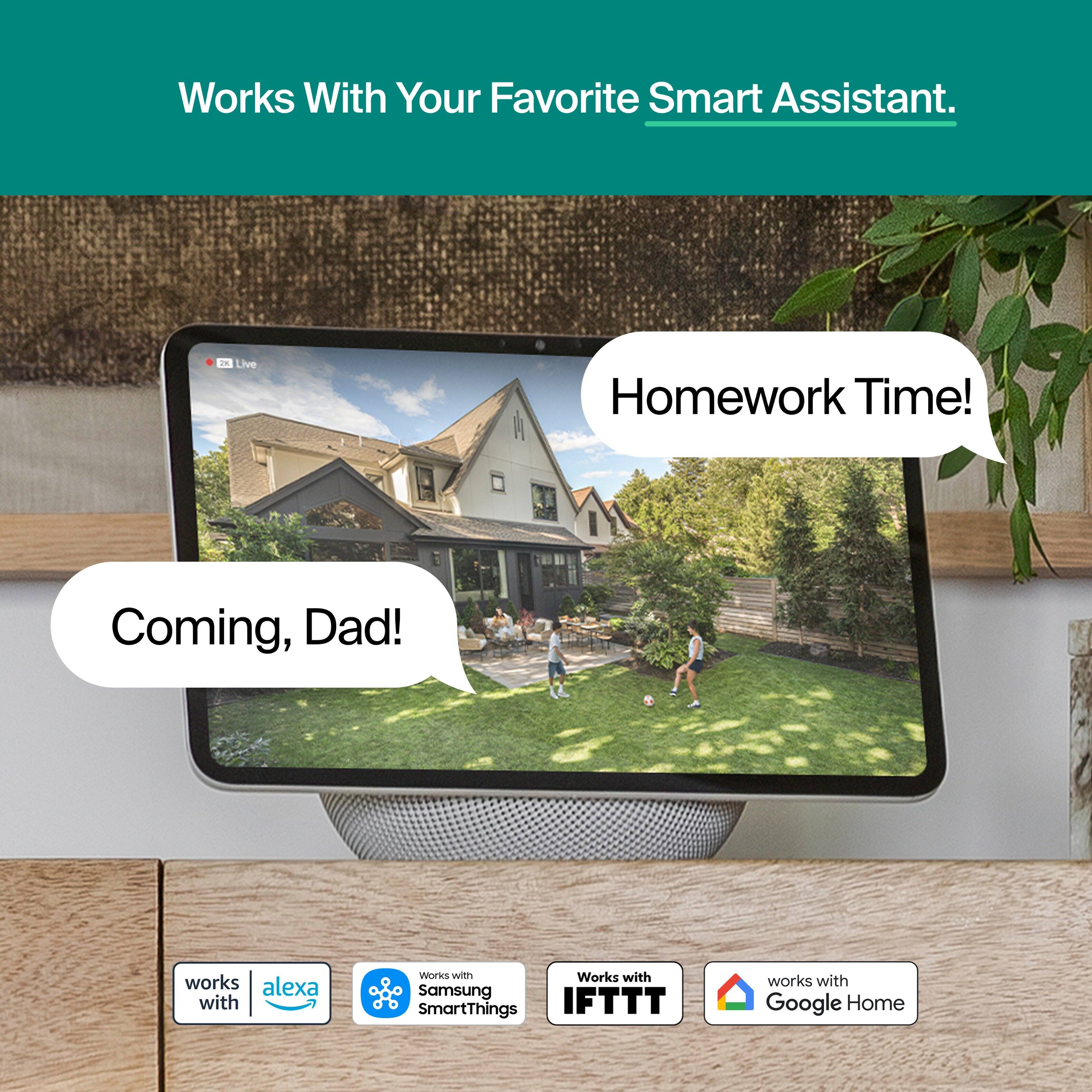 Works With Your Favorite Smart Assistant.

Live

Homework Time!
Coming, Dad!

works with alexa
Works with Samsung SmartThings
Works with IFTTT
works with Google Home