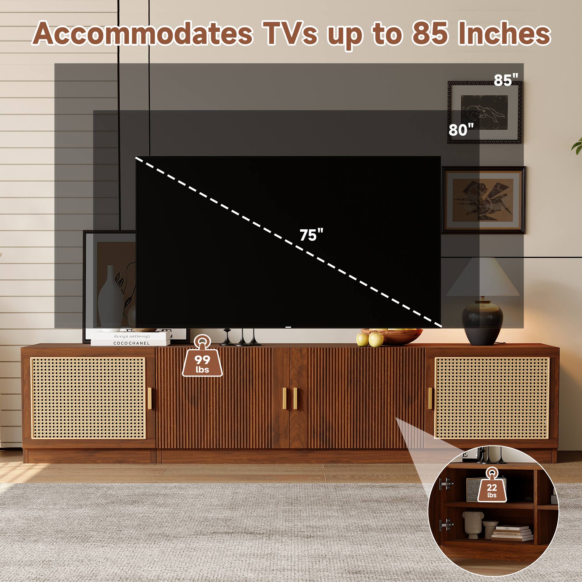 Accommodates TVs up to 85 Inches

85"
80"
75"

99 lbs
22 lbs