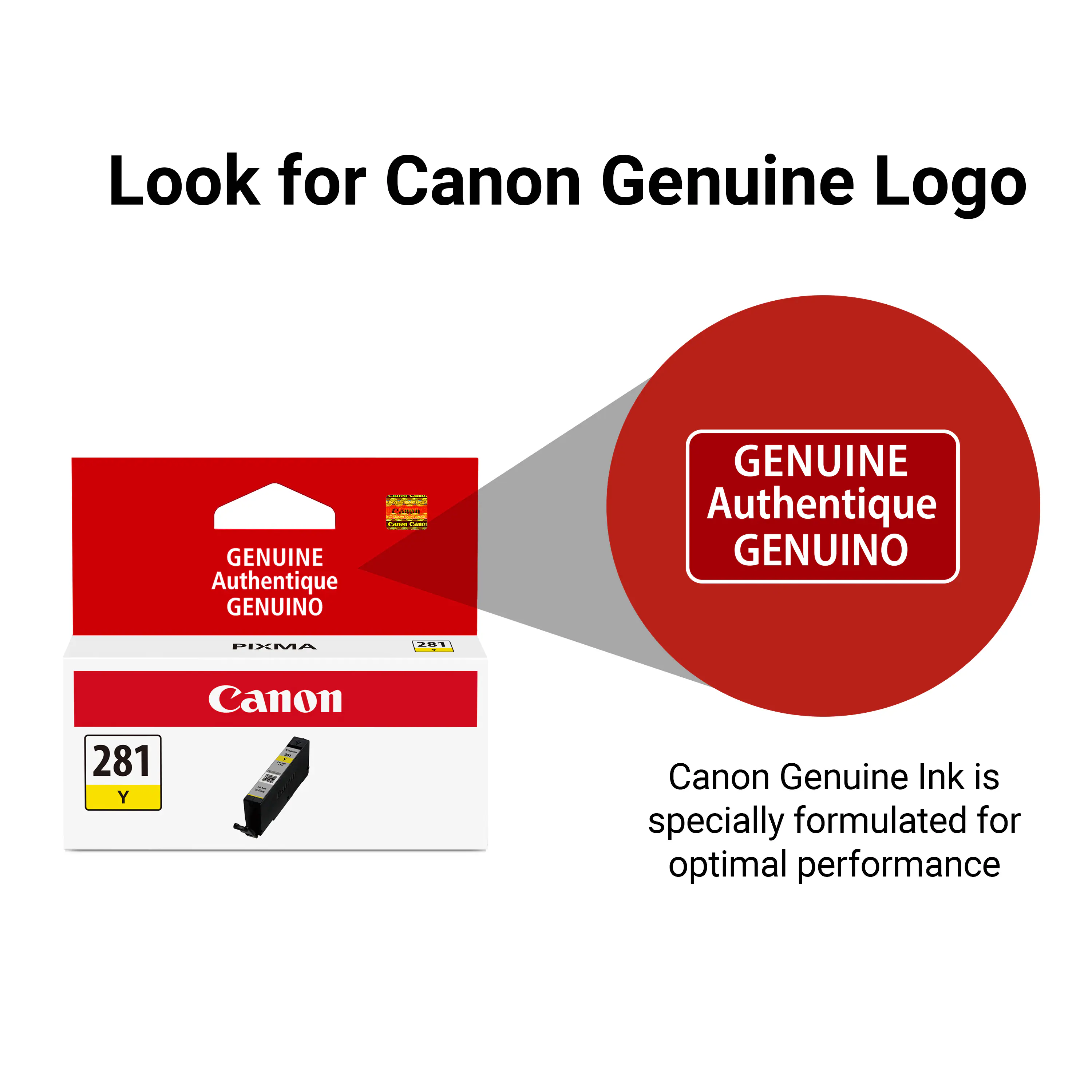 Look for Canon Genuine Logo

GENUINE Authentique GENUINO

Canon Genuine Ink is specially formulated for optimal performance

PIXMA 281 Y

Canon