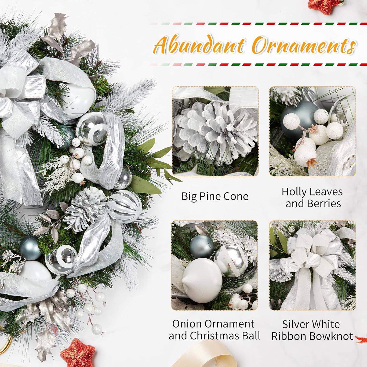 Abundant Ornaments

- Big Pine Cone
- Holly Leaves and Berries
- Onion Ornament and Christmas Ball
- Silver White Ribbon Bowknot