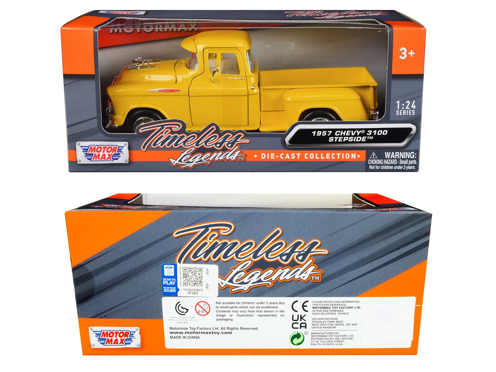 MOTORMAX U 3+ 1:24 SERIES 1957 CHEVY 3100 MOTOR Timeless STEPSIDE TM MAX Legends DIE-CAST COLLECTION

WARNING: EN CHOKING HAZARD Small parts. Not for children under 3 years.

Timeless PLAY SANTO -- JOUER 1O 18 1836F Legends TM 29364

PLEASE RETAIN FOR FUTURE REFERENCE

Contents may vary from that shown in the image or illustration represented on packaging.

CE

MOTORMAX TOY FACTORY LTD. All Rights Reserved

www.motormaxtoy.com

MADE IN CHINA

UK - HORTON ROAD STOCALEY PARK WEST

MOTORMAX TOY FACTORY LTD.