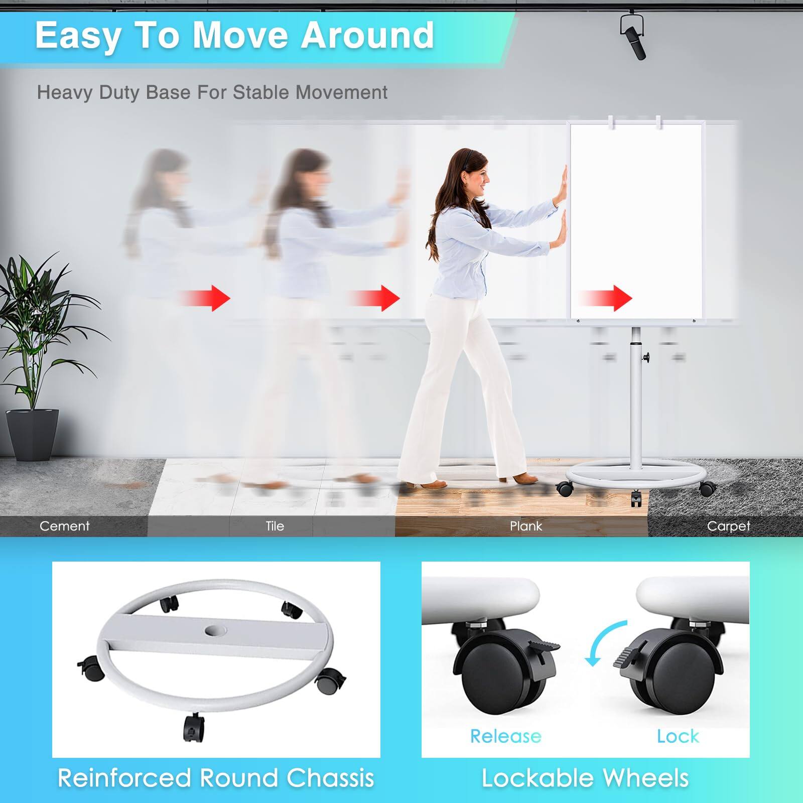 Easy To Move Around  
Heavy Duty Base For Stable Movement  

Cement  
Tile  
Plank  
Carpet  

Reinforced Round Chassis  

Release  
Lock  

Lockable Wheels