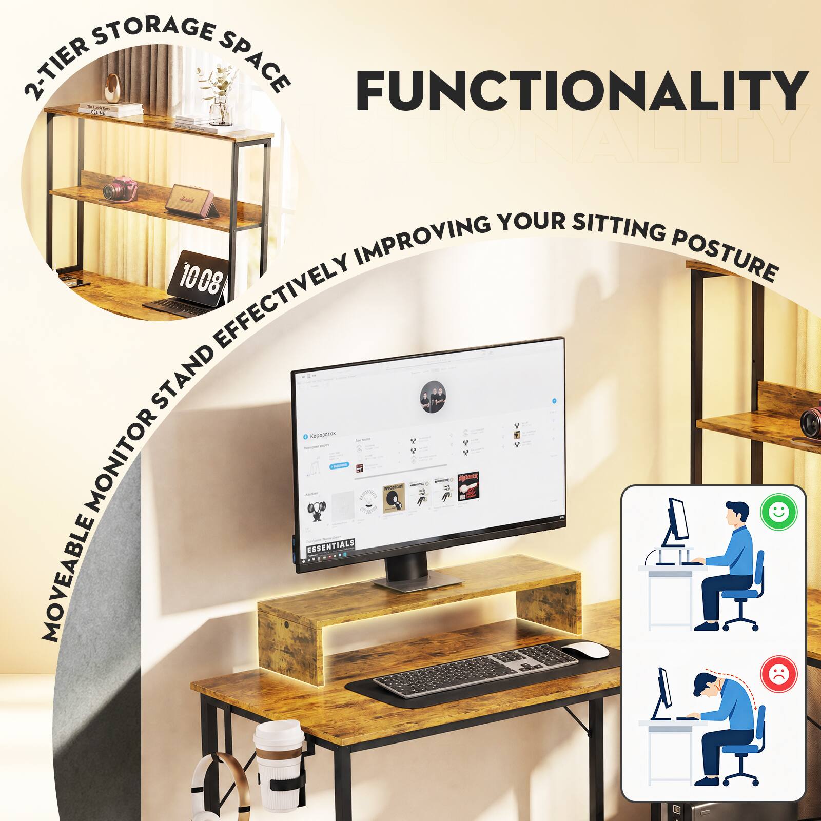 2-TIER STORAGE SPACE  
FUNCTIONALITY  
MOVEABLE MONITOR STAND EFFECTIVELY IMPROVING YOUR SITTING POSTURE