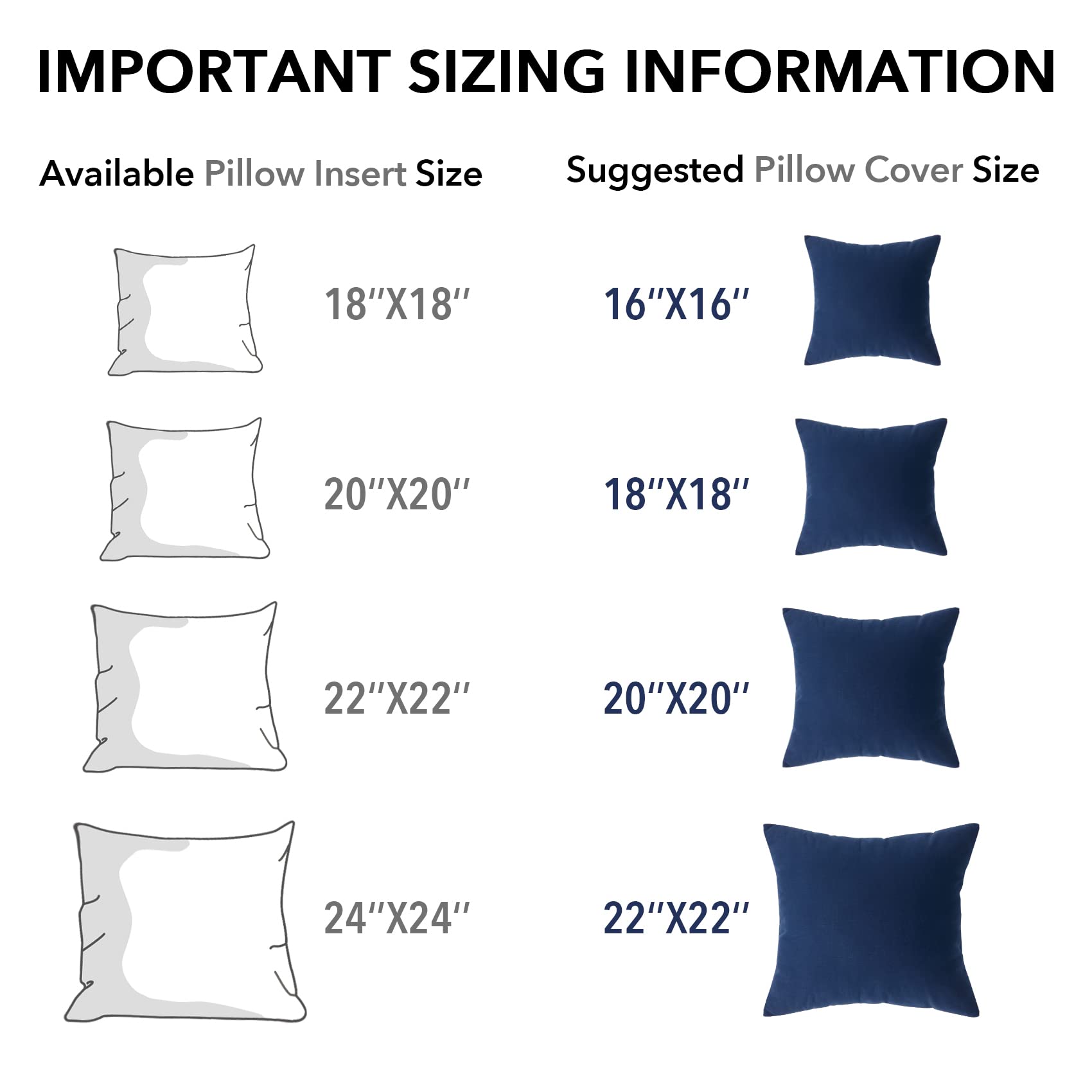 IMPORTANT SIZING INFORMATION

Available Pillow Insert Size | Suggested Pillow Cover Size

18"X18" | 16"X16"

20"X20" | 18"X18"

22"X22" | 20"X20"

24"X24" | 22"X22"