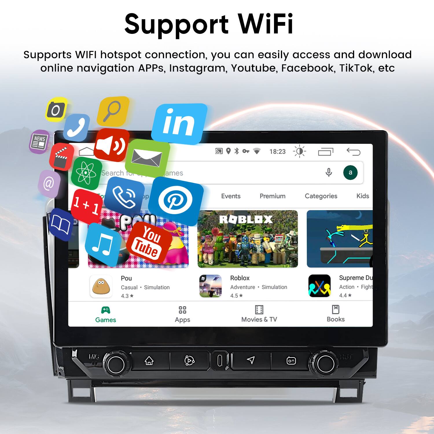 Support WiFi

Supports WIFI hotspot connection, you can easily access and download online navigation APPs, Instagram, Youtube, Facebook, TikTok, etc.

18:23

Search for games

1 + 1 pp

YouTube

Events Premium

ROBLOX

Categories

Kids

Pou Casual Simulation 4.3 *

Roblox Adventure Simulation 4.5 *

Supreme Du Action Fight 4.4 *

Games Apps Movies & TV Books