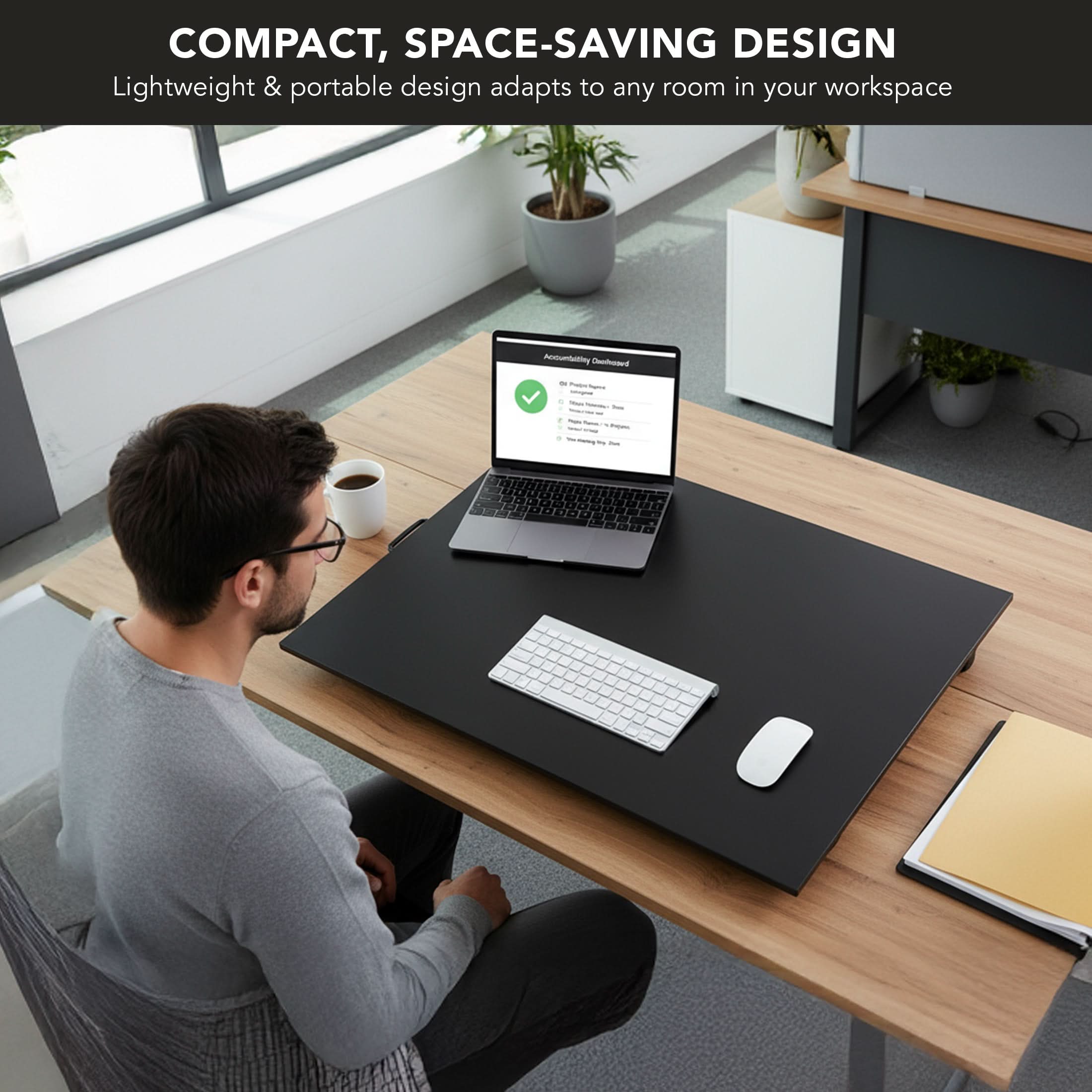 COMPACT, SPACE-SAVING DESIGN  
Lightweight & portable design adapts to any room in your workspace