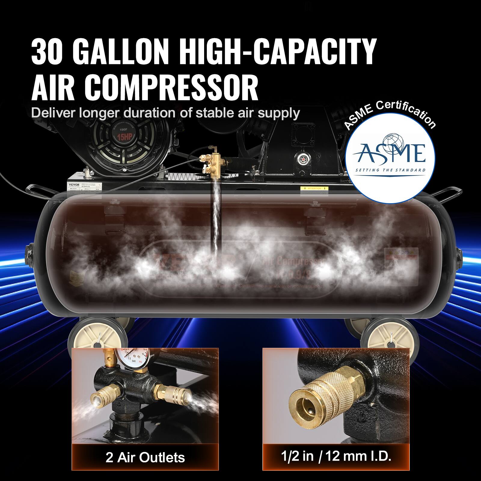 30 GALLON HIGH-CAPACITY AIR COMPRESSOR  
Deliver longer duration of stable air supply  
ASME Certification  
15HP  
2 Air Outlets  
1/2 in / 12 mm I.D.
