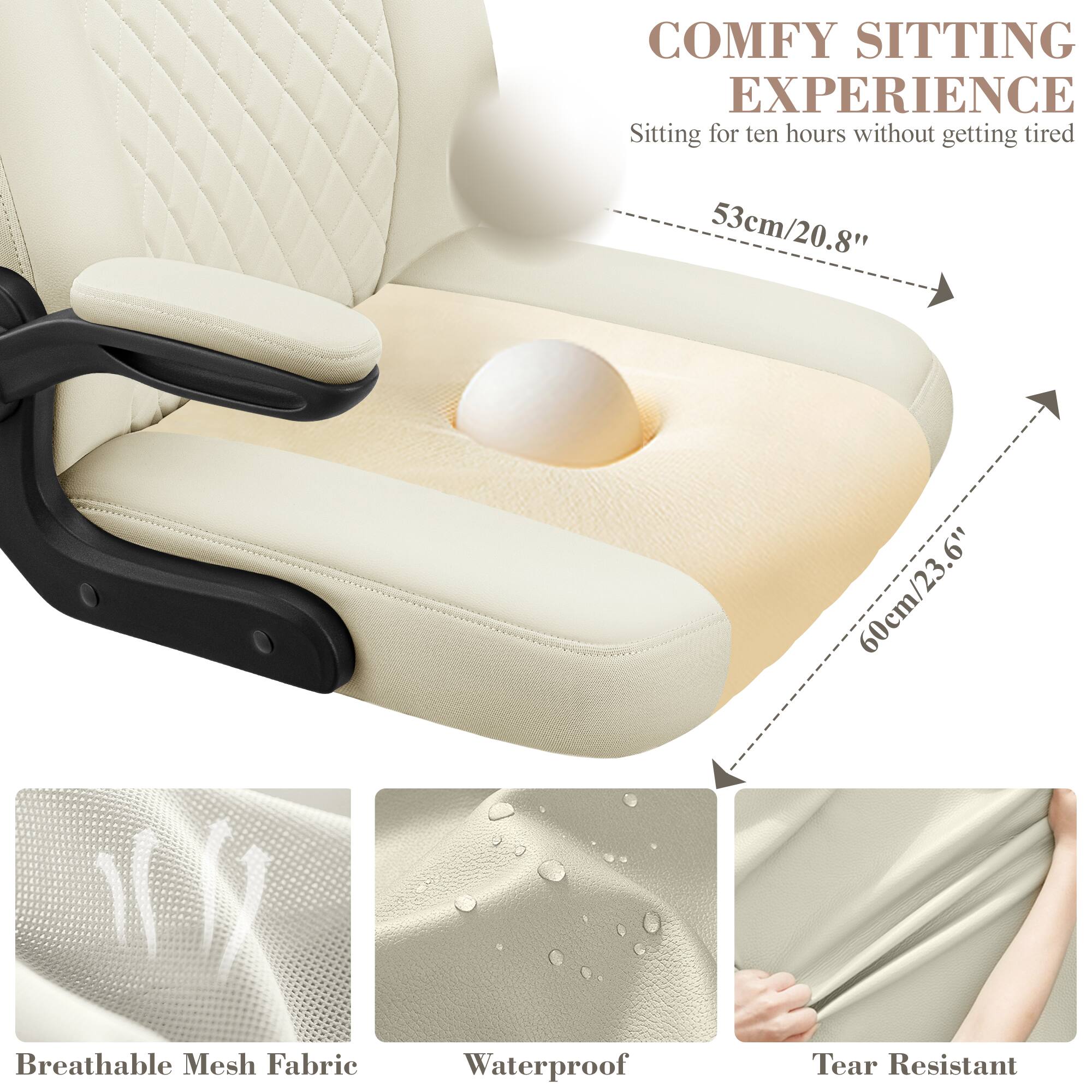 COMFY SITTING EXPERIENCE  
Sitting for ten hours without getting tired  

53cm/20.8"  
60cm/23.6"  

Breathable Mesh Fabric  
Waterproof  
Tear Resistant