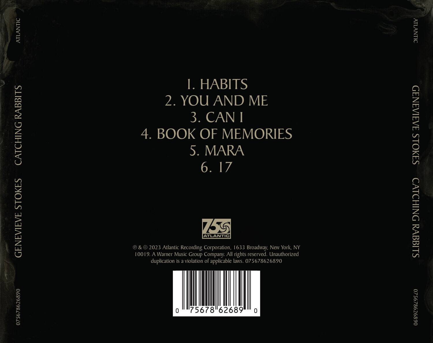 **ATLANTIC**  
**CATCHING RABBITS**  
**GENEVIEVE STOKES**  

1. HABITS  
2. YOU AND ME  
3. CAN I  
4. BOOK OF MEMORIES  
5. MARA  
6. 17  

© 2023 Atlantic Recording Corporation, 1633 Broadway, New York, NY 10019. A Warner Music Group Company. All rights reserved. Unauthorized duplication is a violation of applicable laws. 075678626890  

**ATLANTIC**  
**CATCHING RABBITS**  
**GENEVIEVE STOKES**  

**ATLANTIC**  
**CATCHING RABBITS**  
**GENEVIEVE STOKES**  

**ATLANTIC**  
**CATCHING RABBITS**  
**GENEVIEVE STOKES**  

**ATLANTIC**  
**CATCHING RABBITS**  
**GENEVIEVE STOKES**  

**ATLANTIC**  
**CATCHING RABBITS**  
**GENEVIEVE STOKES**  

**ATLANT
