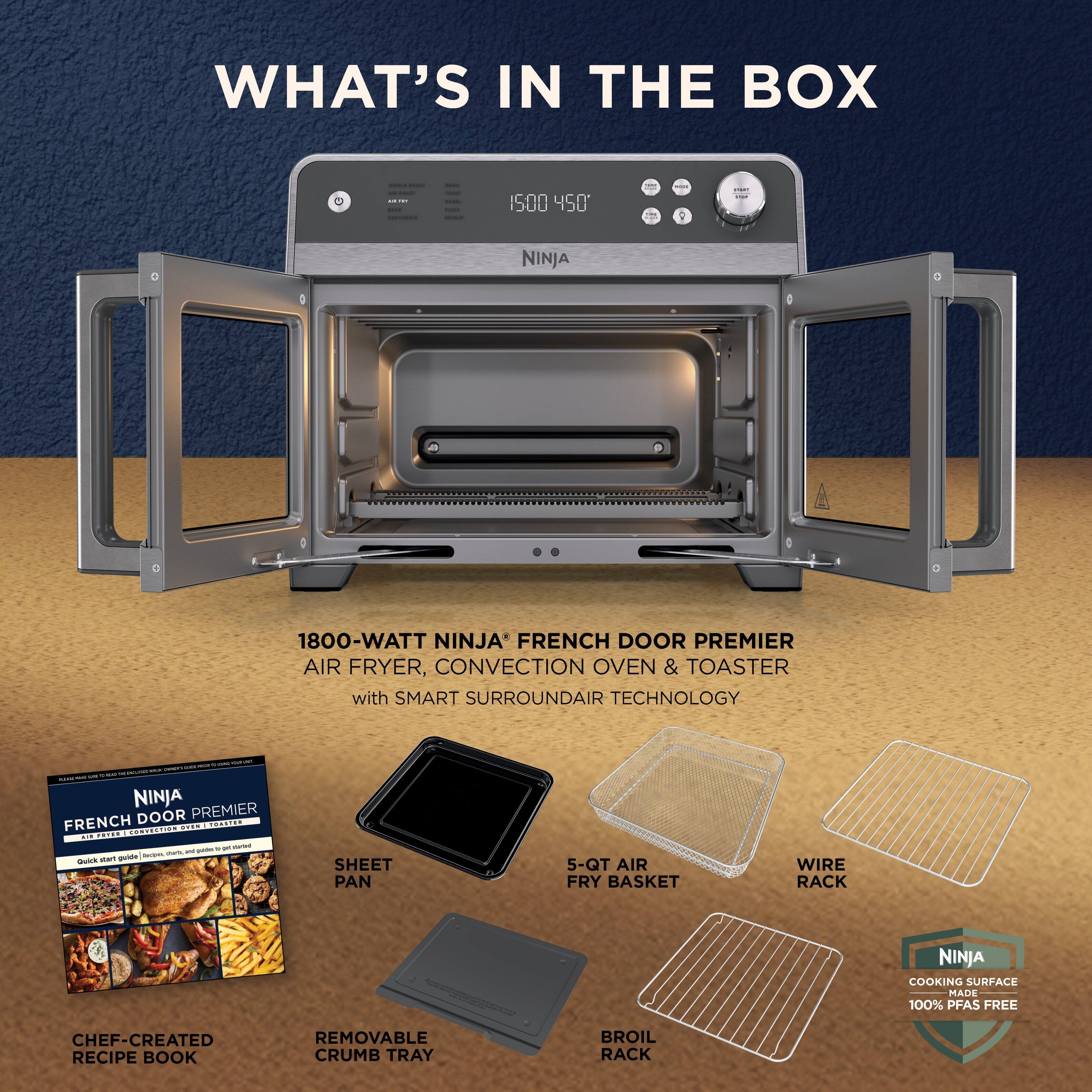 **WHAT'S IN THE BOX**

- **1800-WATT NINJA FRENCH DOOR PREMIER AIR FRYER, CONVECTION OVEN & TOASTER with SMART SURROUNDAIR TECHNOLOGY**

- **NINJA FRENCH DOOR PREMIER SHEET PAN**

- **5-Qt AIR FRY BASKET**

- **WIRE RACK**

- **CHEF-CREATED RECIPE BOOK**

- **REMOVABLE CRUMB TRAY**

- **BROIL RACK**

- **NINJA COOKING SURFACE MADE 100% PFAS FREE**