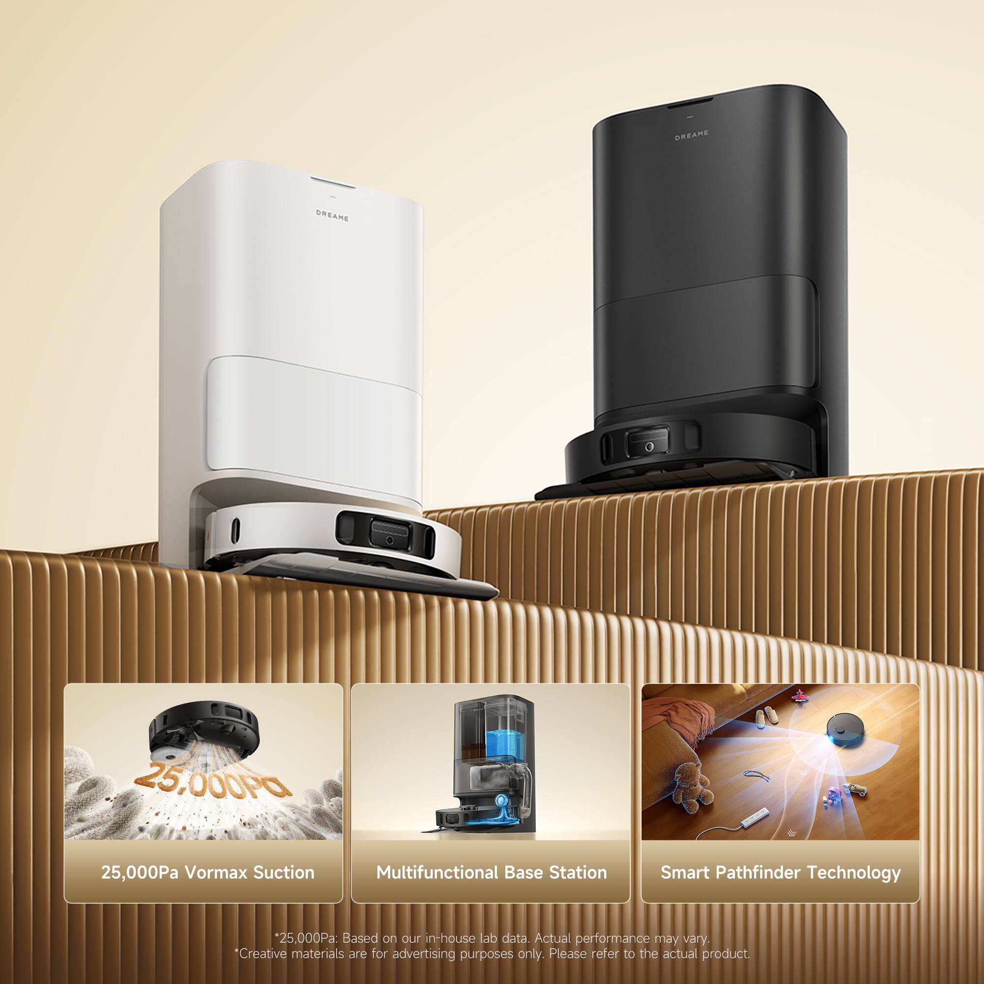MRZAME WSAM 25,000Pa 25,000Pa Vormax Suction Multifunctional Base Station Smart Pathfinder Technology 25,000Pa Based on our in-house lab data. Actual performance may vary. "Creative materials are for advertising purposes only. Please refer to the actual product.