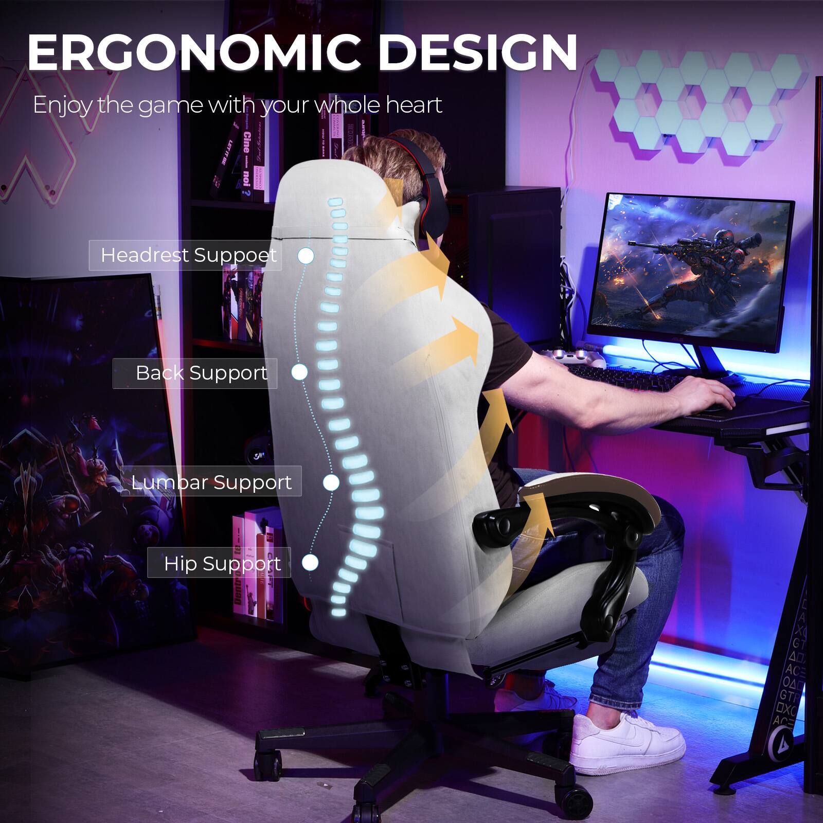ERGONOMIC DESIGN  
Enjoy the game with your whole heart  

Headrest Support  
Back Support  
Lumbar Support  
Hip Support