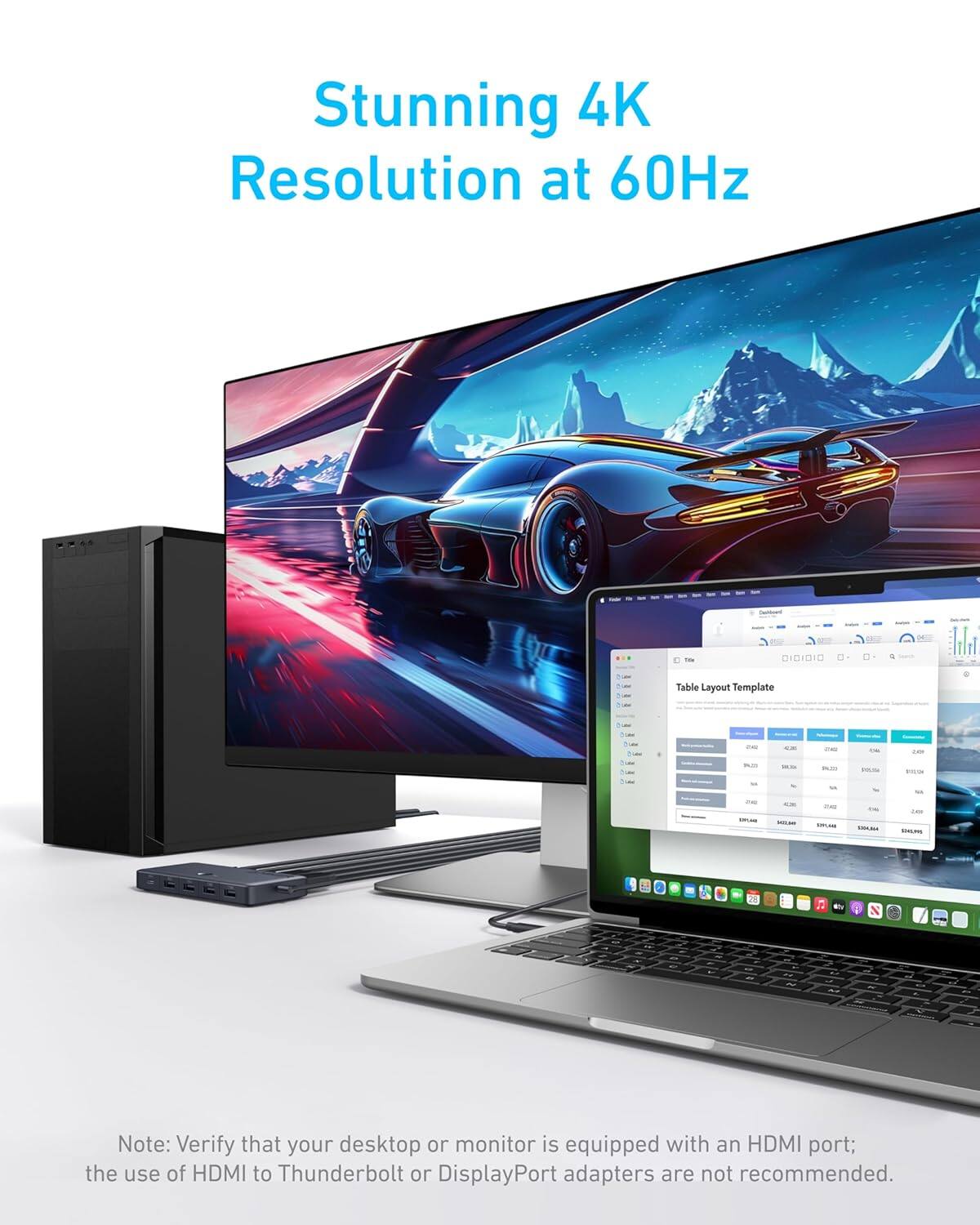 Stunning 4K Resolution at 60Hz

Note: Verify that your desktop or monitor is equipped with an HDMI port; the use of HDMI to Thunderbolt or DisplayPort adapters are not recommended.