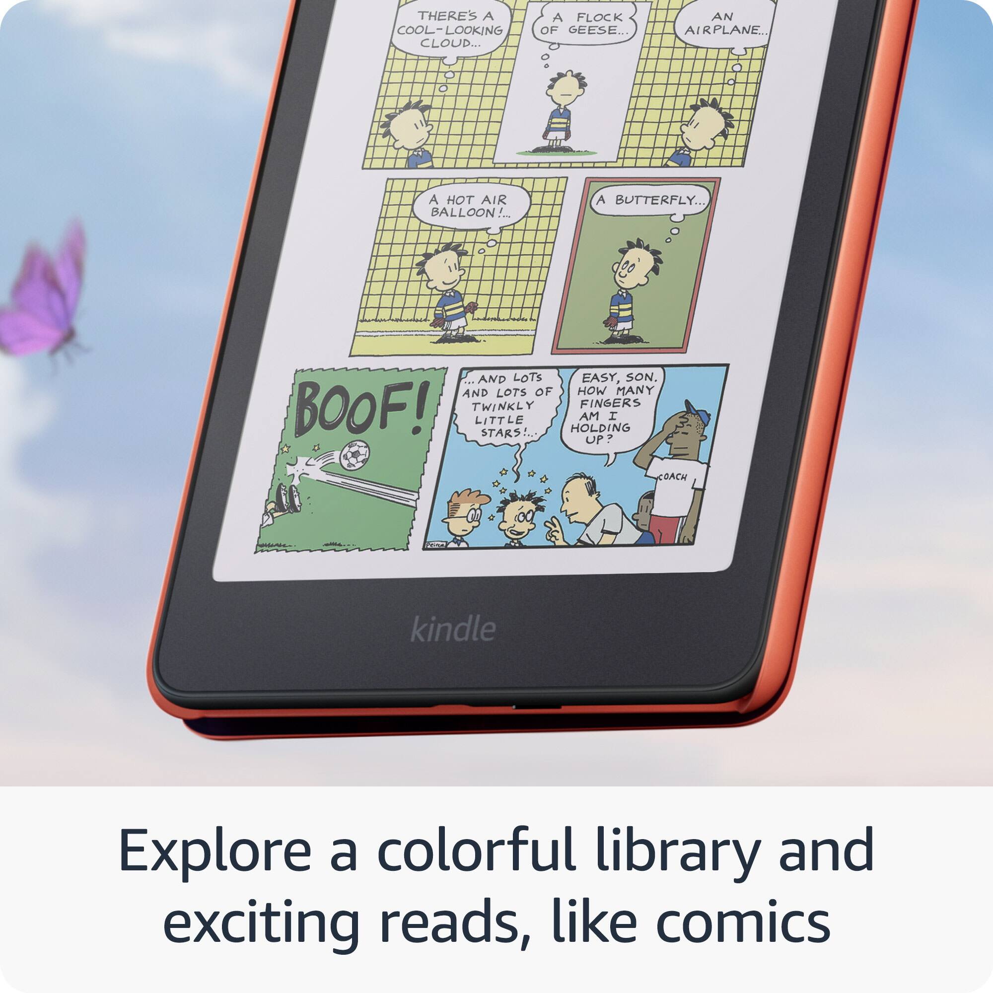 THERE'S A COOL-LOOKING CLOUD... A FLOCK OF GEESE... AN AIRPLANE... A HOT AIR BALLOON... A BUTTERFLY. AND LOTS OF TWINKLY STARS... EASY, SON. HOW MANY FINGERS ARE LITTLE AM I HOLDING UP? COACH kindle Explore a colorful library and exciting reads, like comics