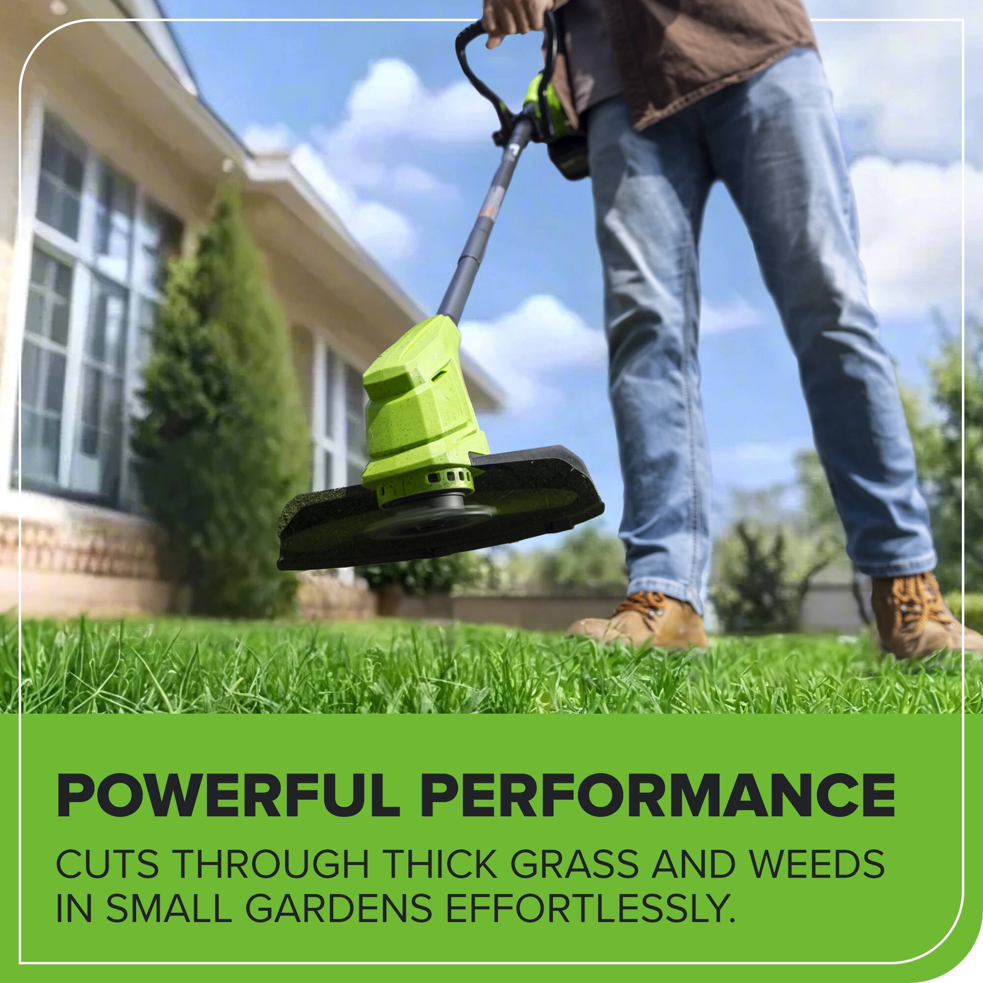 POWERFUL PERFORMANCE  
CUTS THROUGH THICK GRASS AND WEEDS IN SMALL GARDENS EFFORTLESSLY.