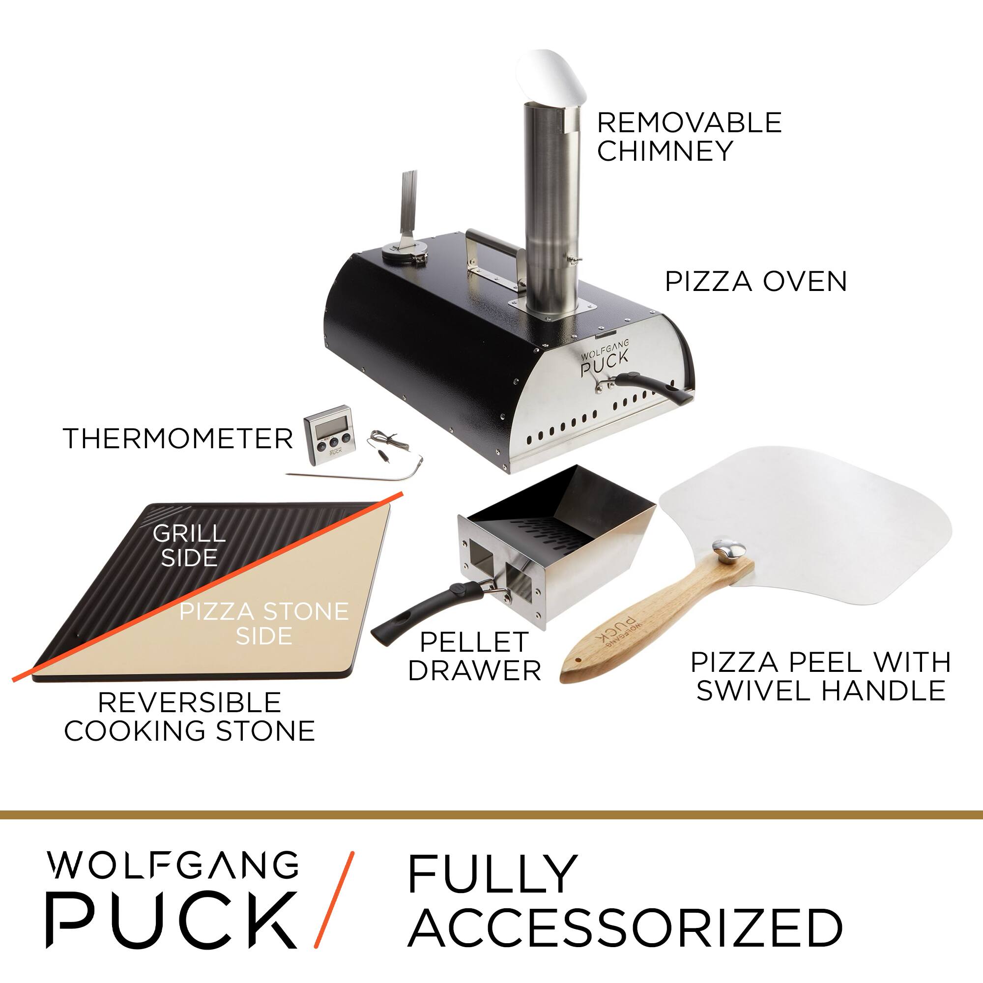 - REMOVABLE CHIMNEY
- PIZZA OVEN
- THERMOMETER
- REVERSIBLE COOKING STONE
  - GRILL SIDE
  - PIZZA STONE SIDE
- PELLET DRAWER
- PIZZA PEEL WITH SWIVEL HANDLE
- WOLFGANG PUCK
- FULLY ACCESSORIZED