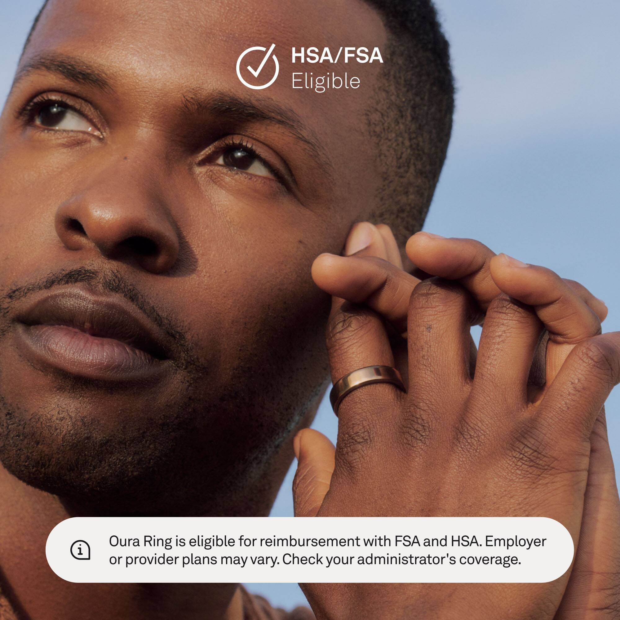HSA/FSA Eligible  
Oura Ring is eligible for reimbursement with FSA and HSA. Employer or provider plans may vary. Check your administrator's coverage.
