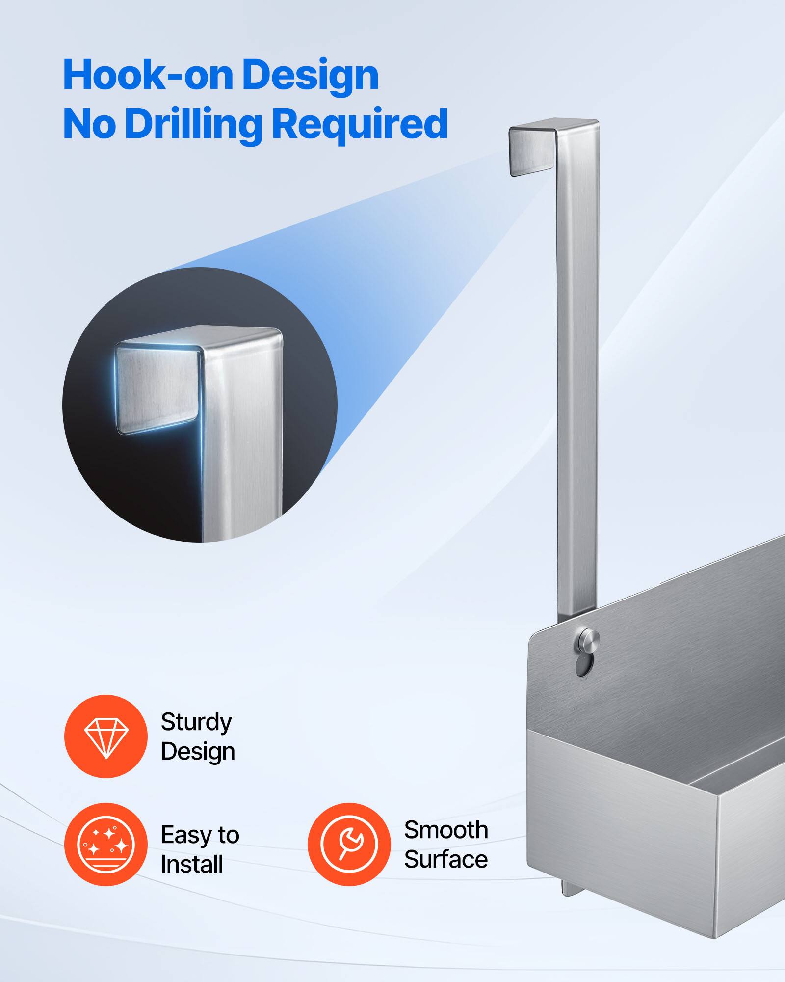 Hook-on Design  
No Drilling Required  
Sturdy Design  
Easy to Install  
Smooth Surface