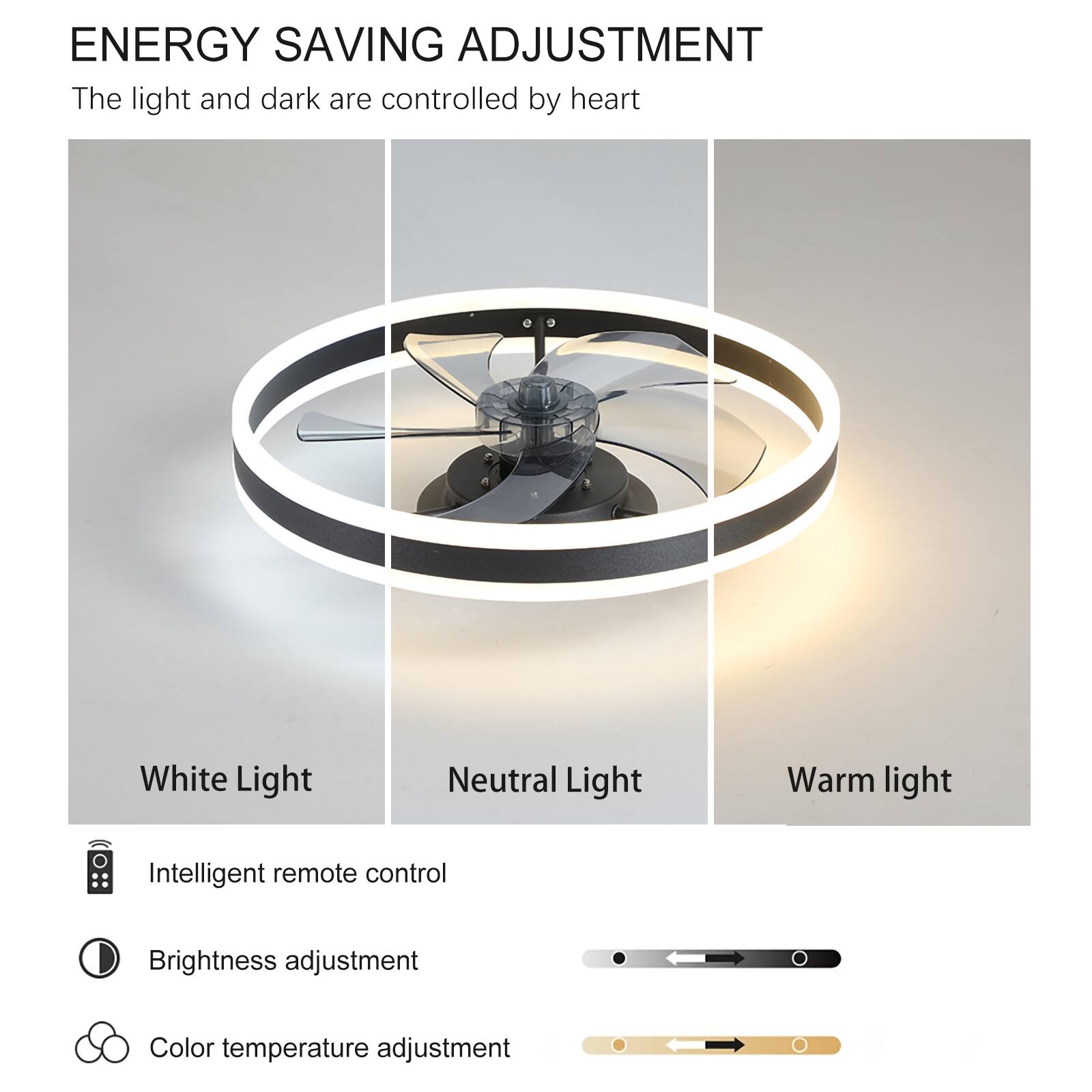 **ENERGY SAVING ADJUSTMENT**

The light and dark are controlled by heart

- White Light
- Neutral Light
- Warm light

- Intelligent remote control
- Brightness adjustment
- Color temperature adjustment
