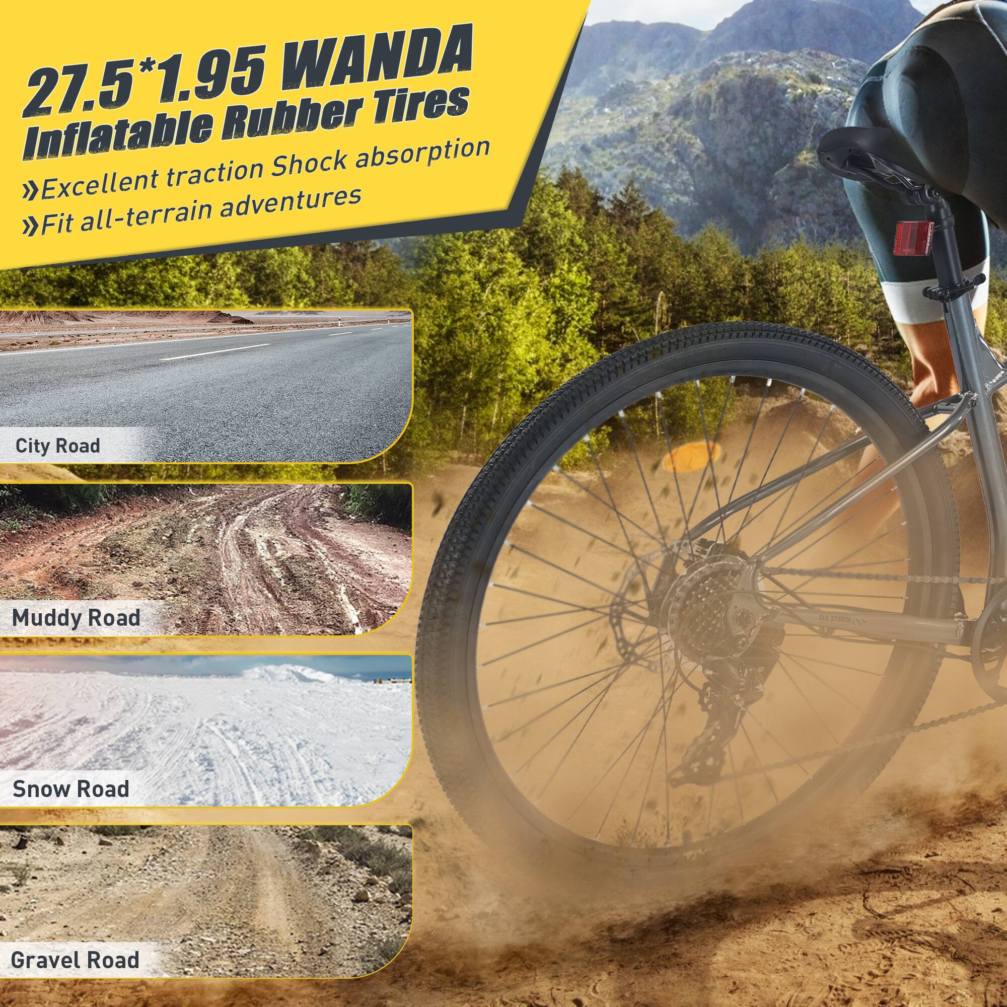 27.5*1.95 WANDA Inflatable Rubber Tires  
>> Excellent traction Shock absorption  
>> Fit all-terrain adventures  

City Road  
Muddy Road  
Snow Road  
Gravel Road
